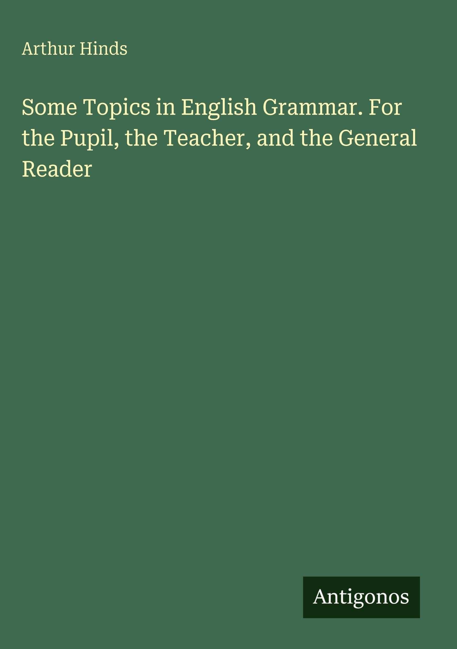 Some Topics in English Grammar. For the Pupil, the Teacher, and the General Reader Classics
