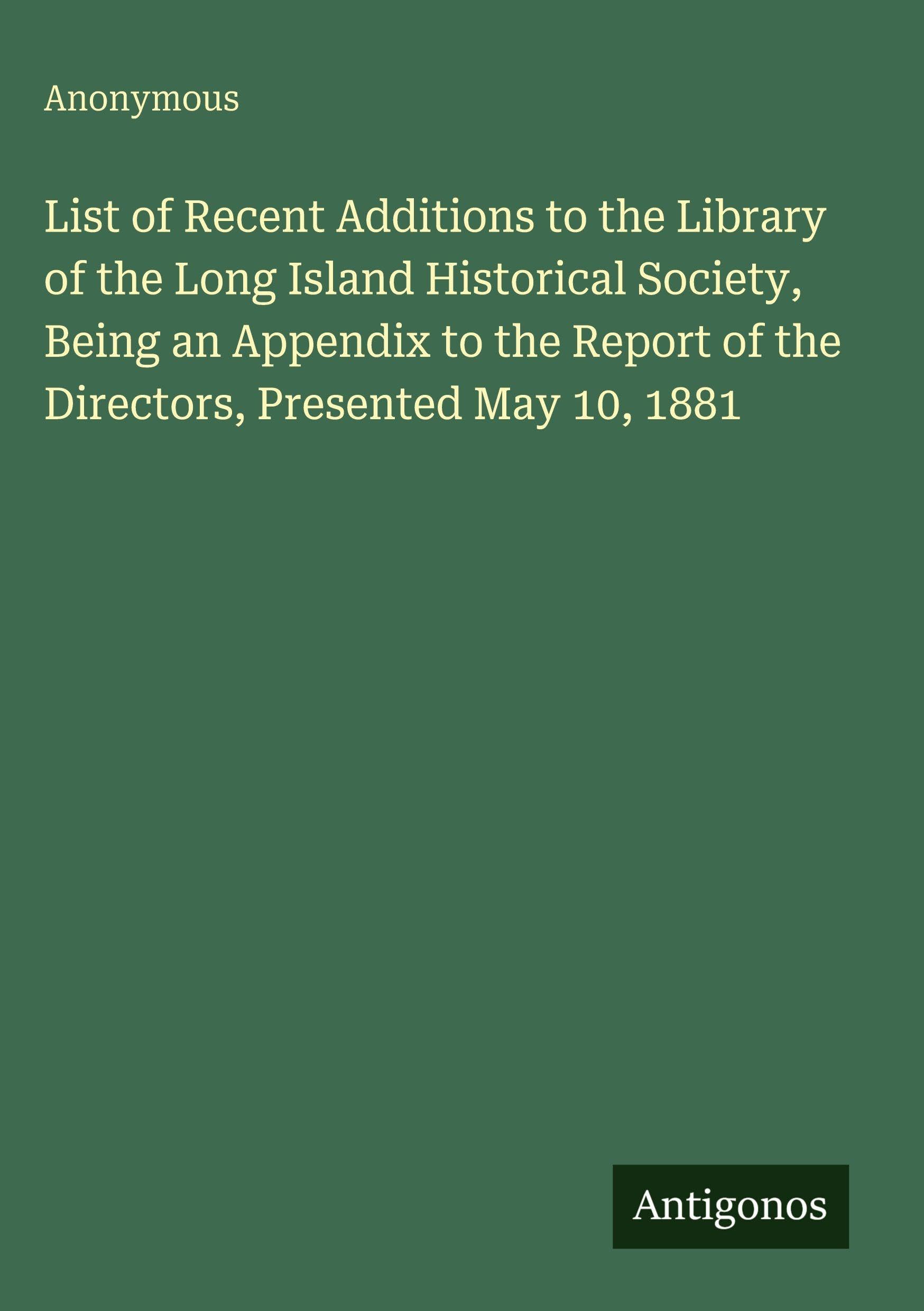 List of Recent Additions to the Library of the Long Island Historical Society, Being an Appendix to the Report of the Directors, Presented May 10, 1881 Classics