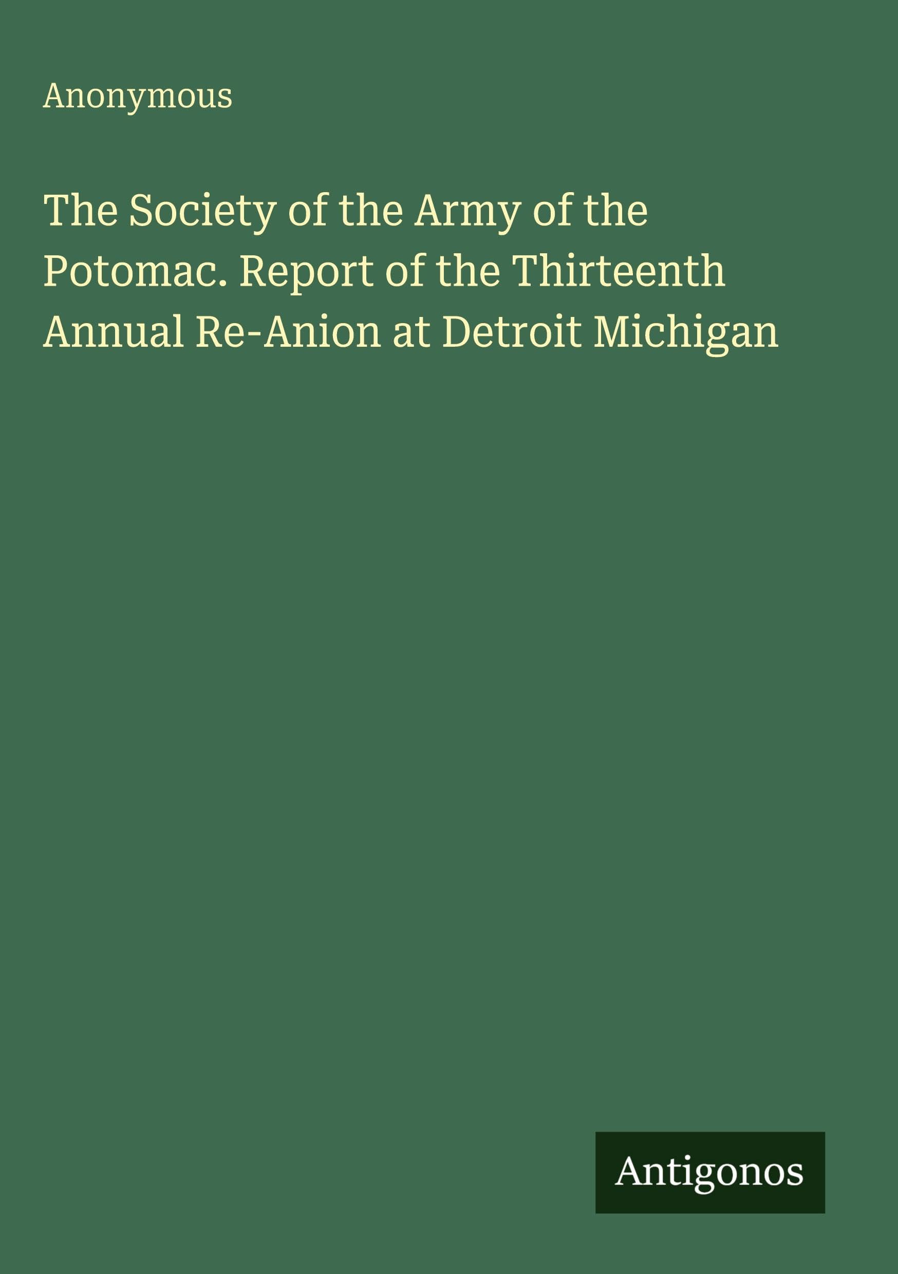The Society of the Army of the Potomac. Report of the Thirteenth Annual Re-Anion at Detroit Michigan Classics