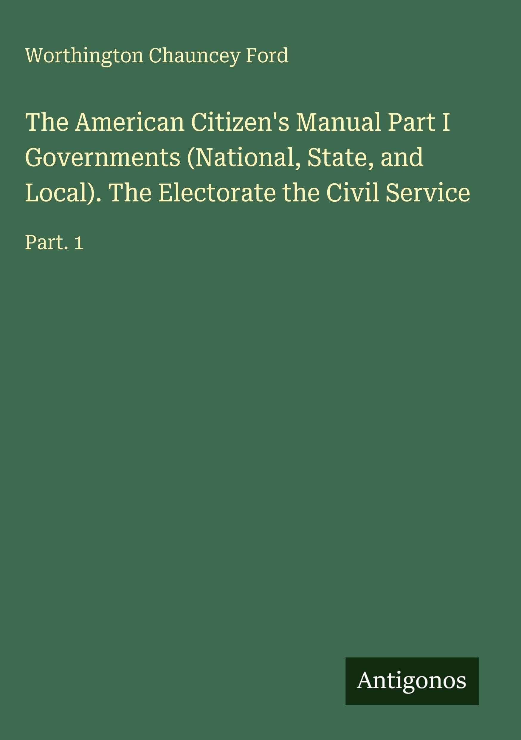 The American Citizen's Manual Part I Governments (National, State, and Local). The Electorate the Civil Service Classics