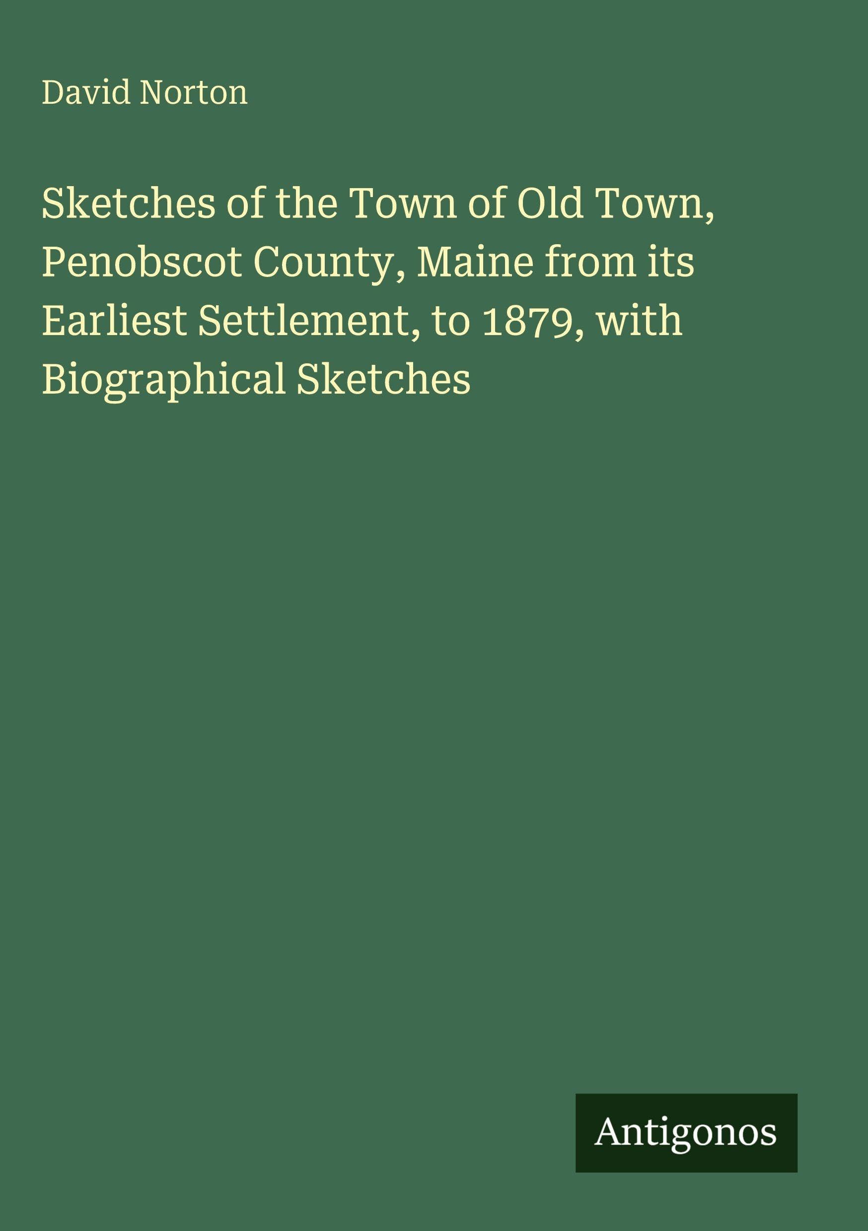 Sketches of the Town of Old Town, Penobscot County, Maine from its Earliest Settlement, to 1879, with Biographical Sketches Classics