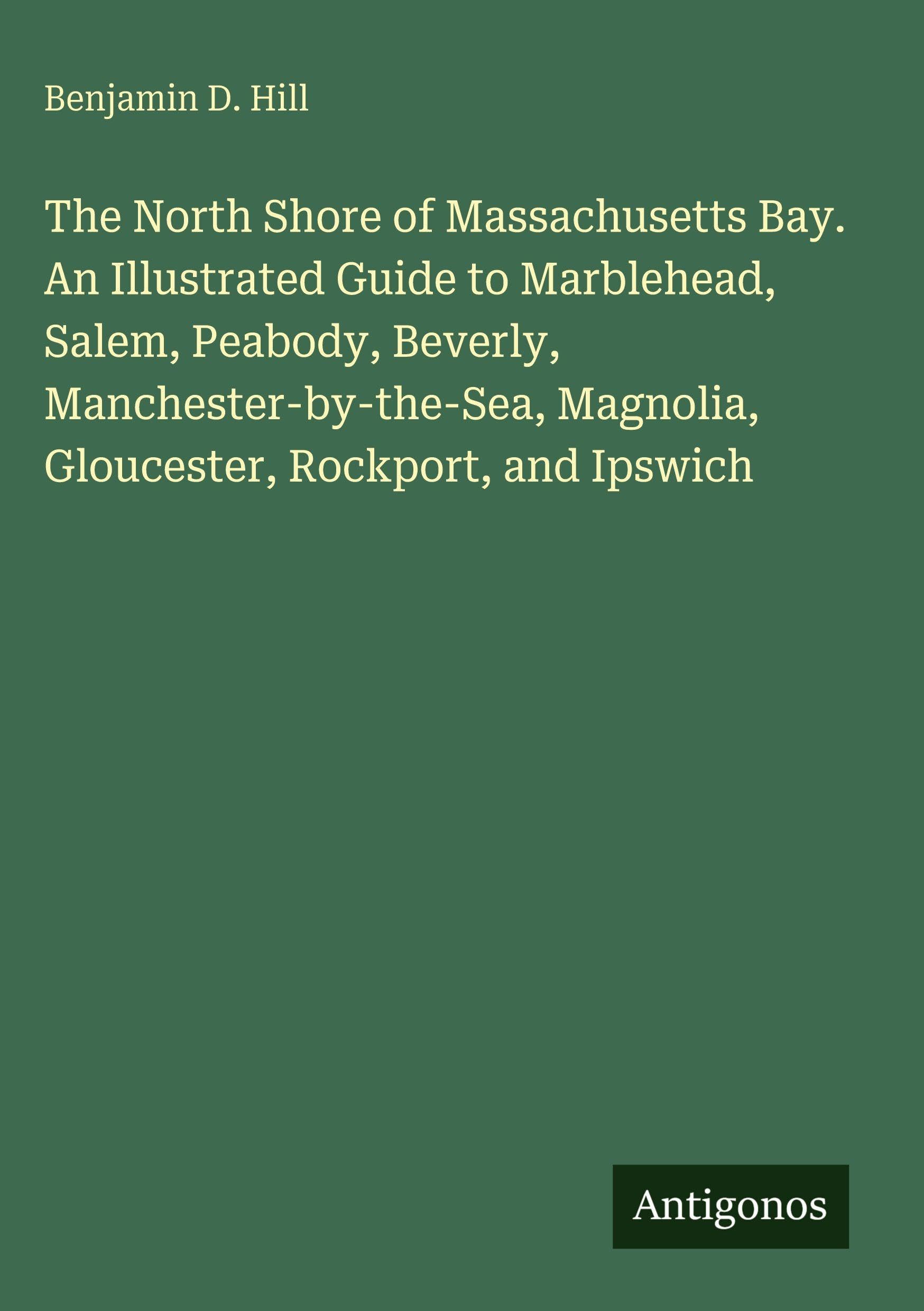 The North Shore of Massachusetts Bay. An Illustrated Guide to Marblehead, Salem, Peabody, Beverly, Manchester-by-the-Sea, Magnolia, Gloucester, Rockport, and Ipswich Classics