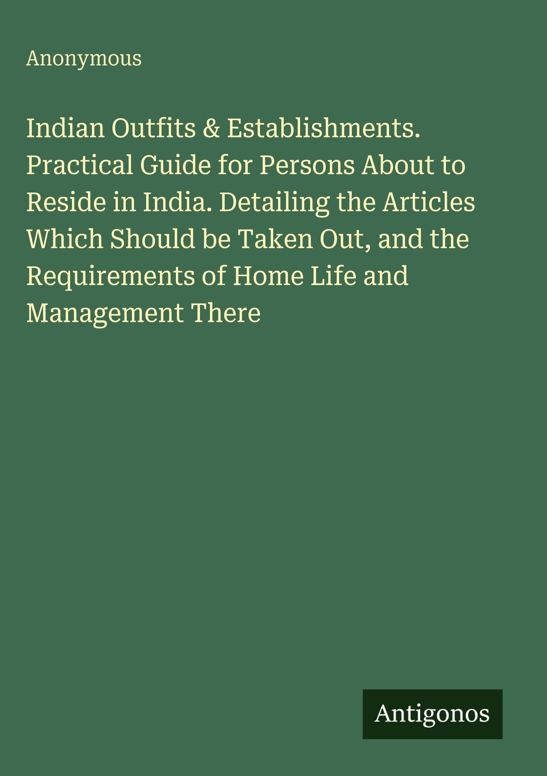 Indian Outfits & Establishments. Practical Guide for Persons About to Reside in India. Detailing the Articles Which Should be Taken Out, and the Requirements of Home Life and Management There Classics