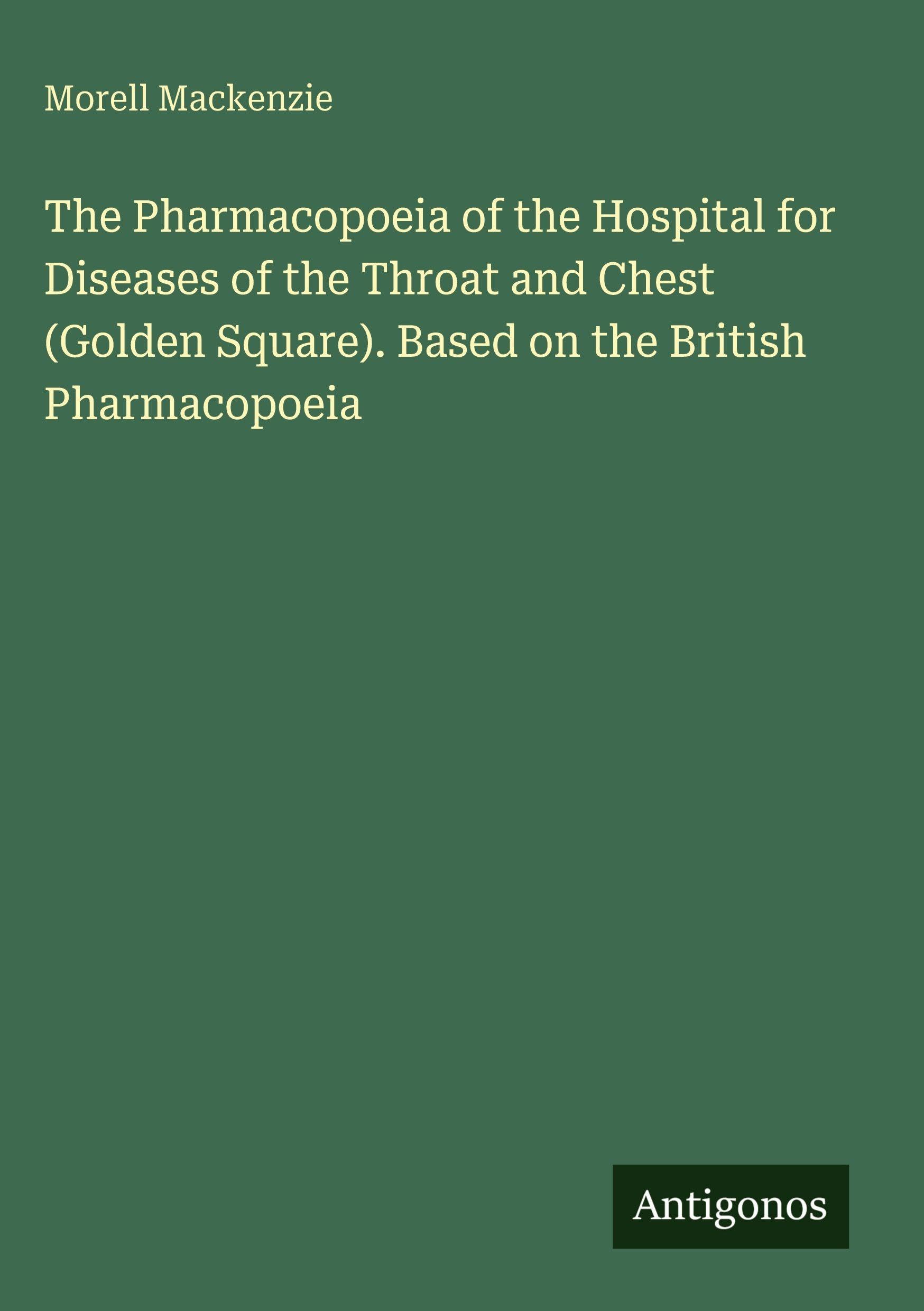 The Pharmacopoeia of the Hospital for Diseases of the Throat and Chest (Golden Square). Based on the British Pharmacopoeia Classics