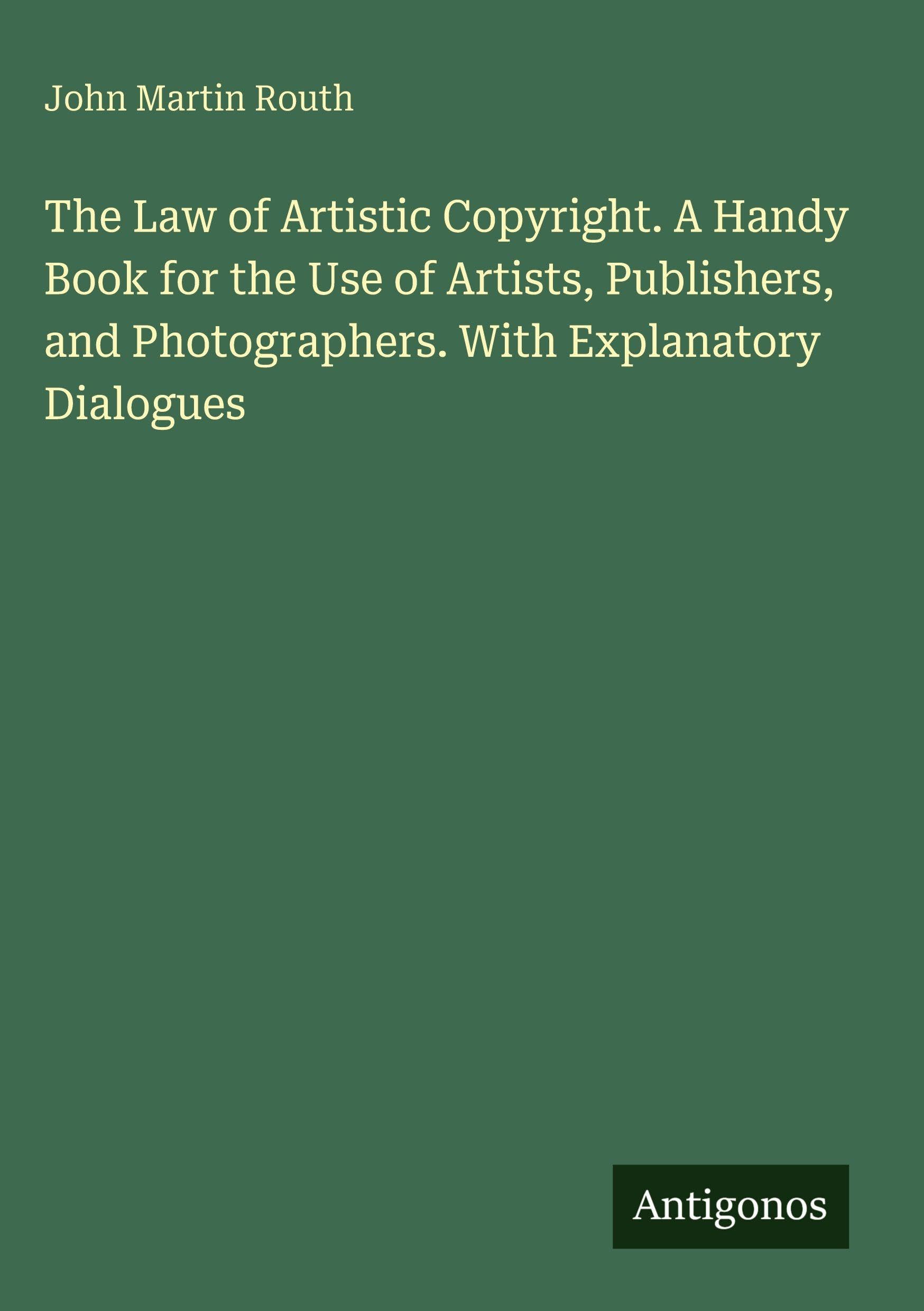 The Law of Artistic Copyright. A Handy Book for the Use of Artists, Publishers, and Photographers. With Explanatory Dialogues Classics