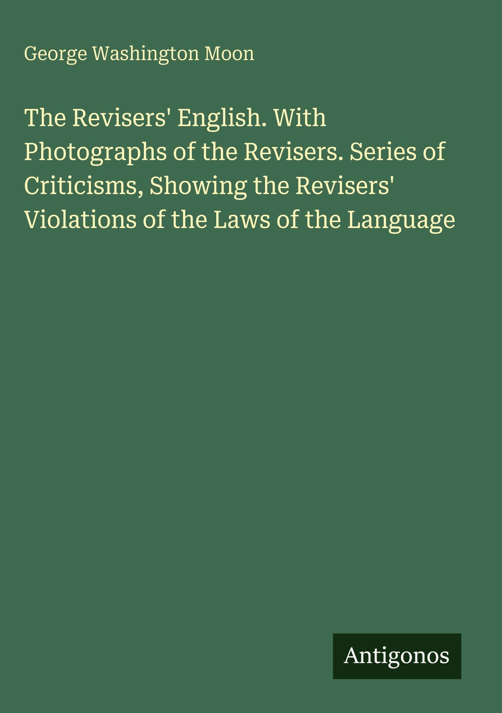 The Revisers' English. With Photographs of the Revisers. Series of Criticisms, Showing the Revisers' Violations of the Laws of the Language Classics