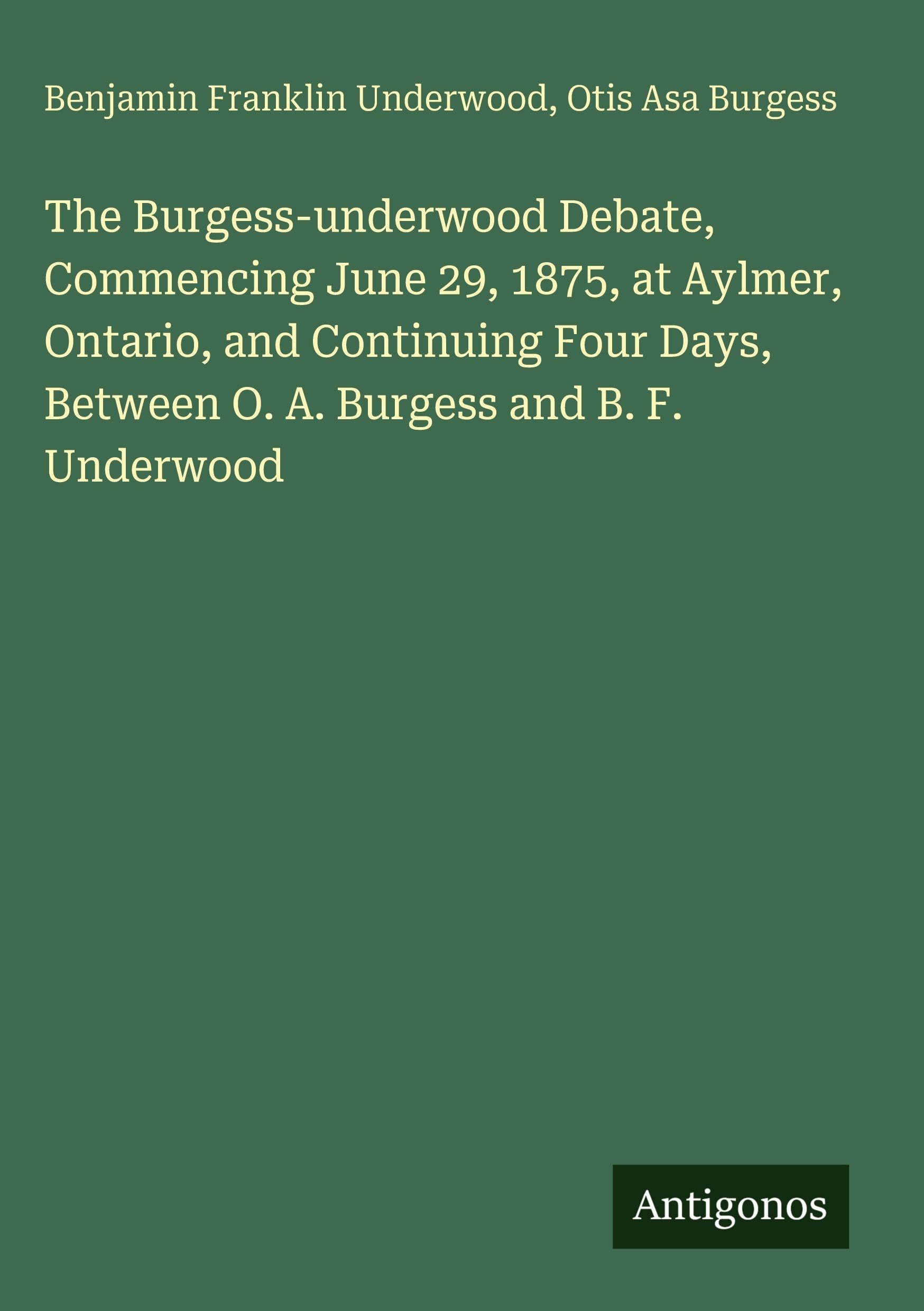 The Burgess-underwood Debate, Commencing June 29, 1875, at Aylmer, Ontario, and Continuing Four Days, Between O. A. Burgess and B. F. Underwood Classics