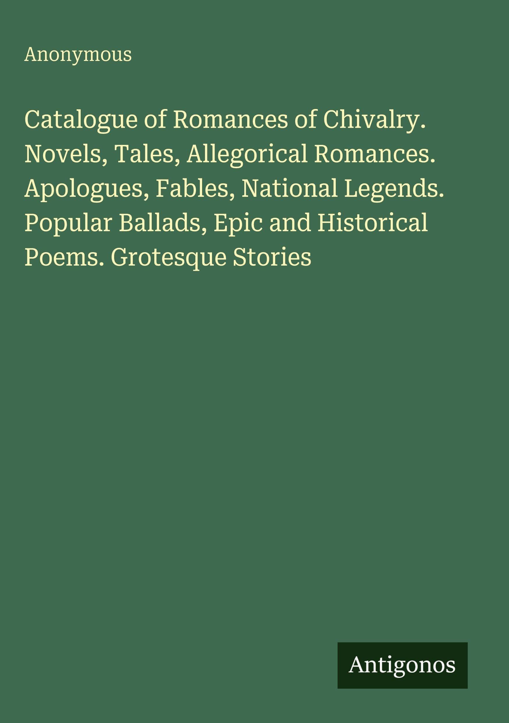 Catalogue of Romances of Chivalry. Novels, Tales, Allegorical Romances. Apologues, Fables, National Legends. Popular Ballads, Epic and Historical Poems. Grotesque Stories Classics