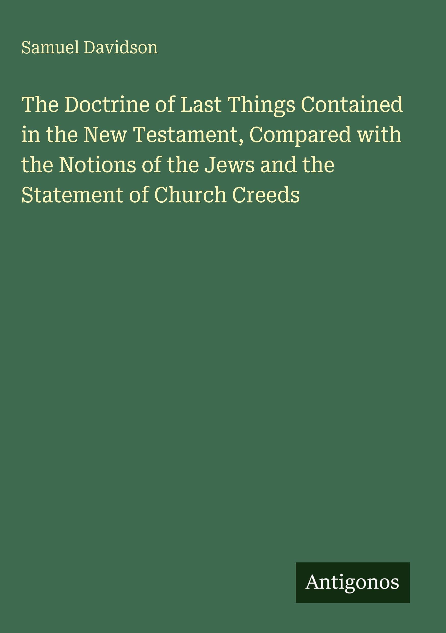 The Doctrine of Last Things Contained in the New Testament, Compared with the Notions of the Jews and the Statement of Church Creeds Classics