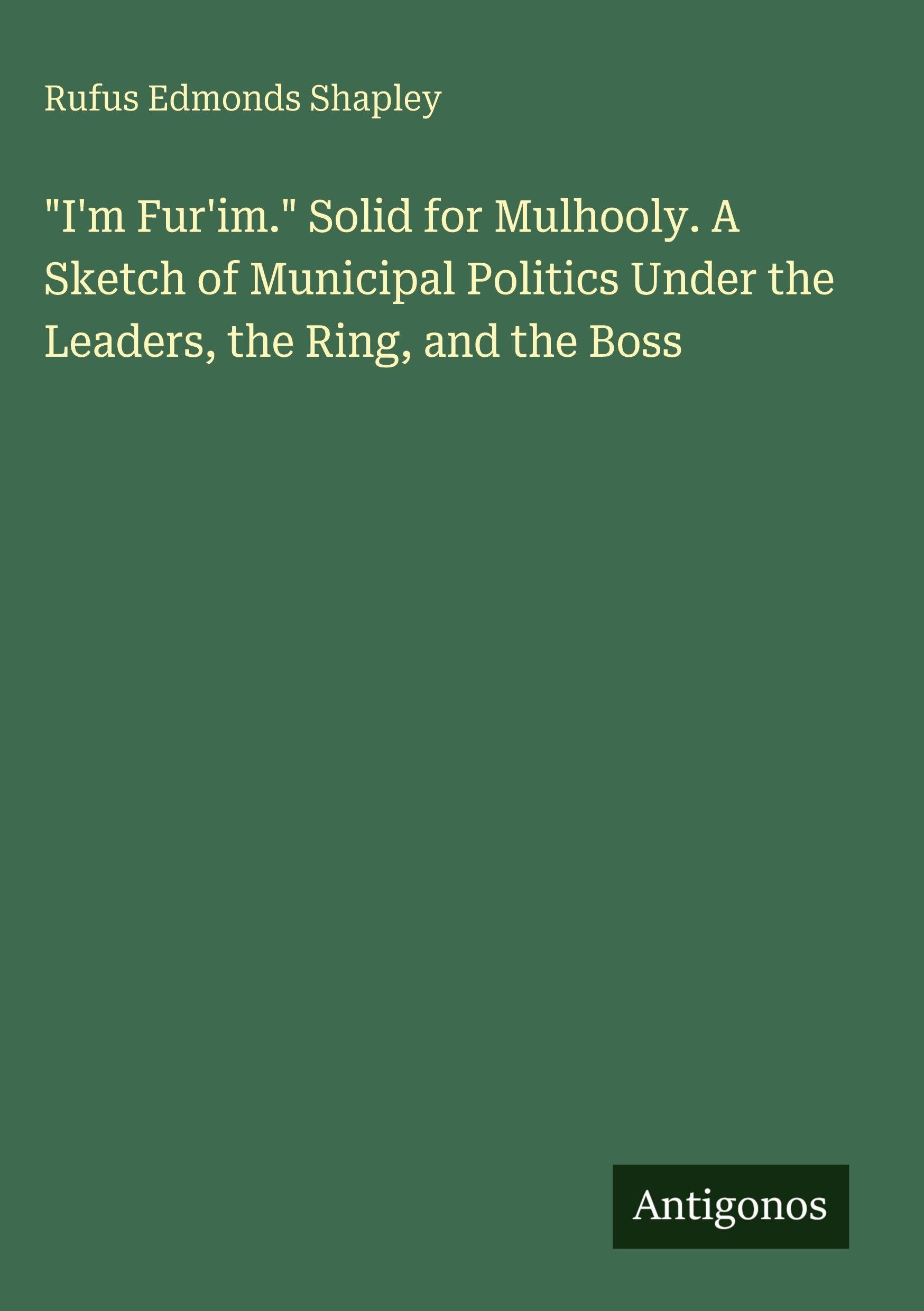 "I'm Fur'im." Solid for Mulhooly. A Sketch of Municipal Politics Under the Leaders, the Ring, and the Boss Classics