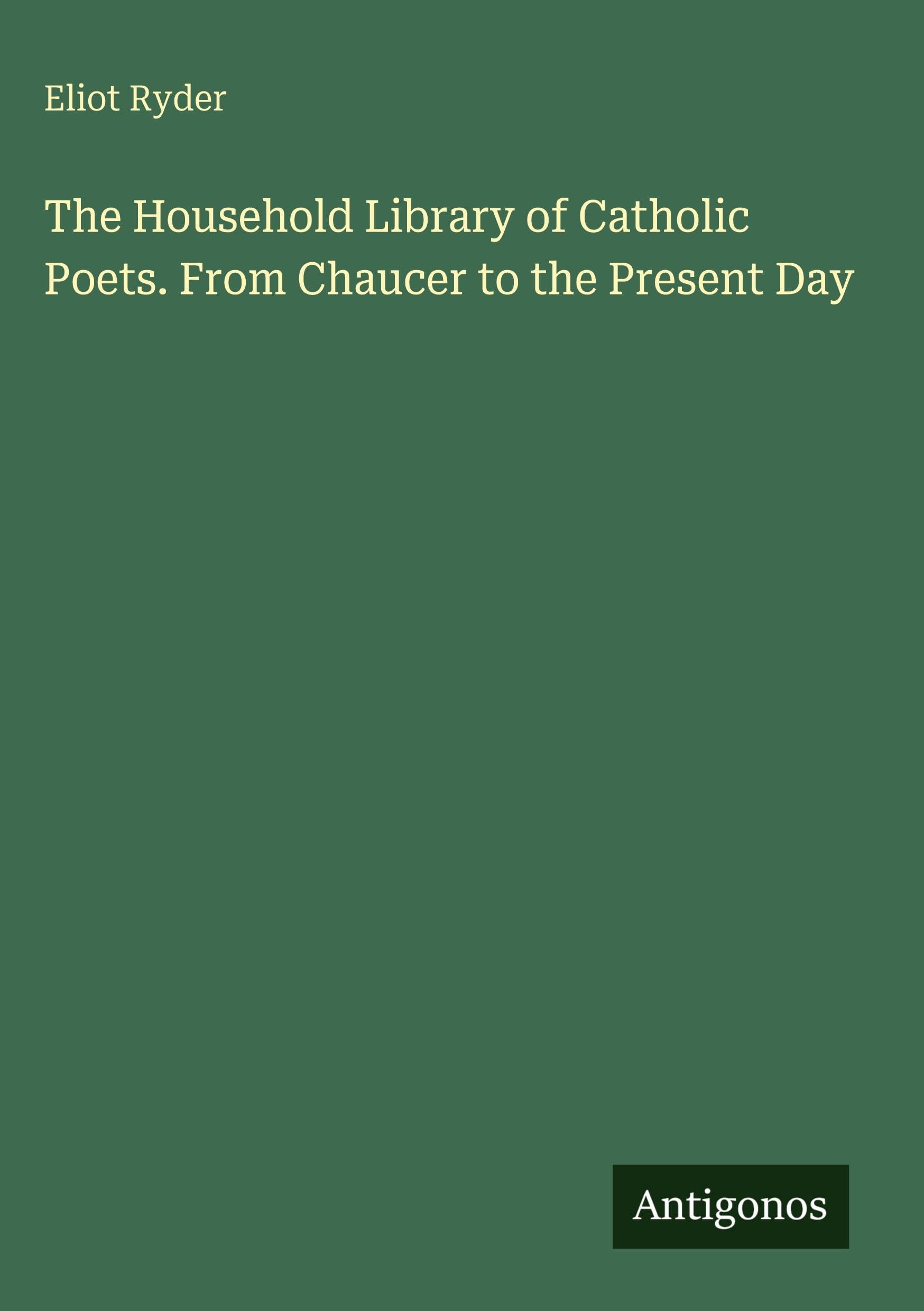 The Household Library of Catholic Poets. From Chaucer to the Present Day Classics