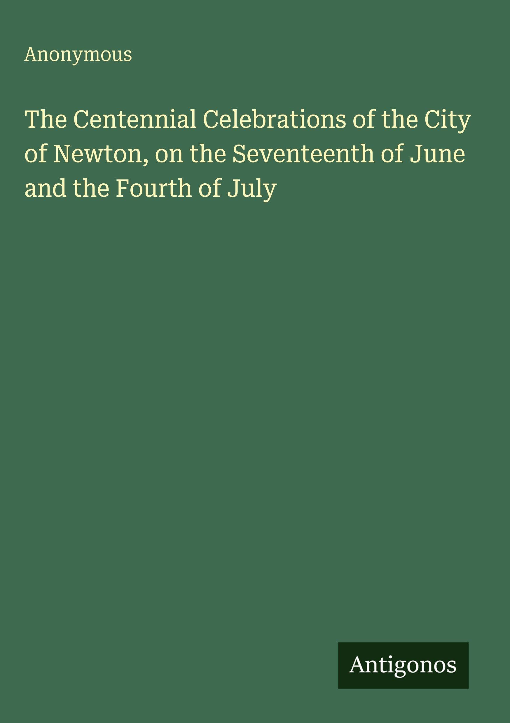 The Centennial Celebrations of the City of Newton, on the Seventeenth of June and the Fourth of July Classics