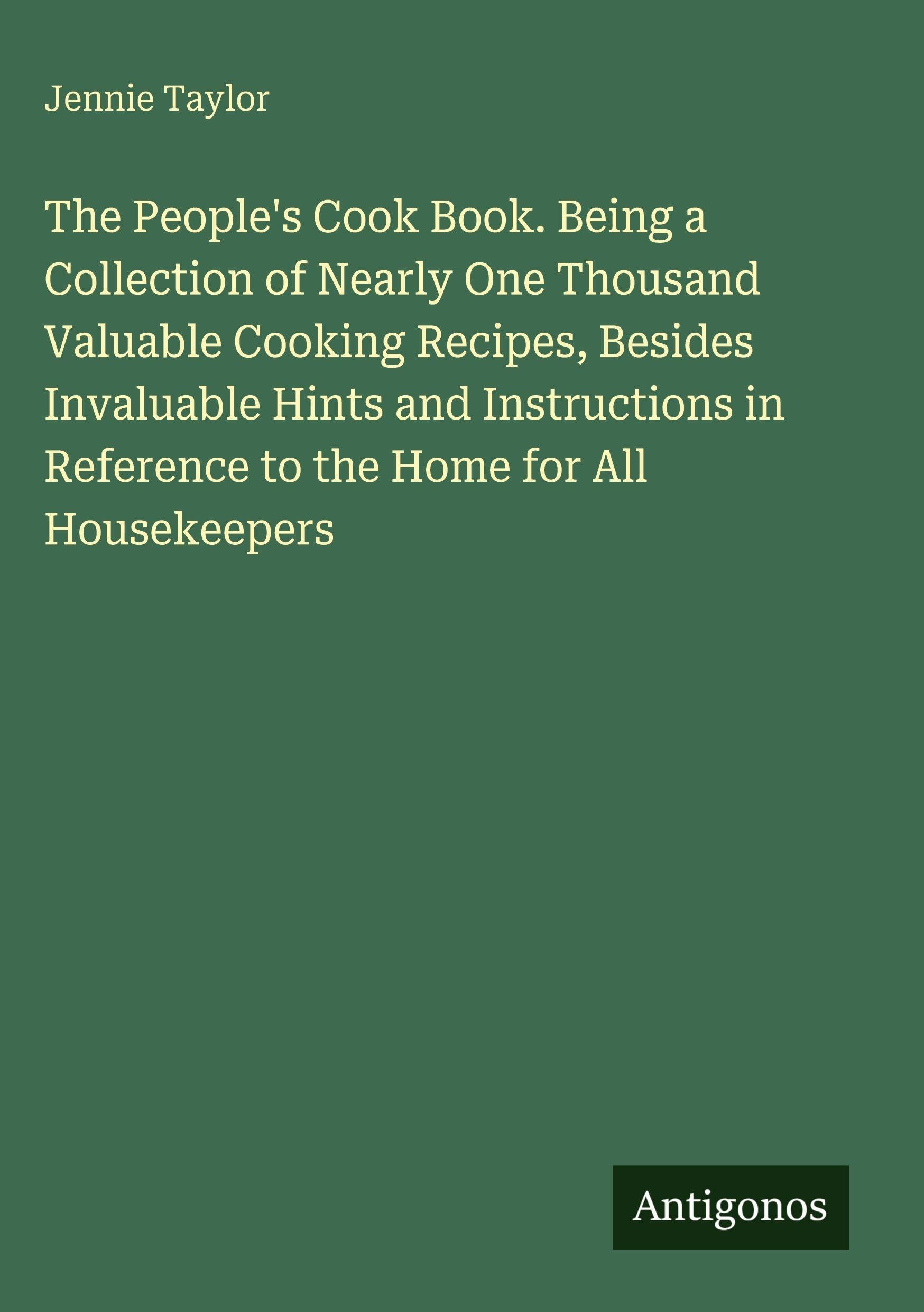 The People's Cook Book. Being a Collection of Nearly One Thousand Valuable Cooking Recipes, Besides Invaluable Hints and Instructions in Reference to the Home for All Housekeepers Classics