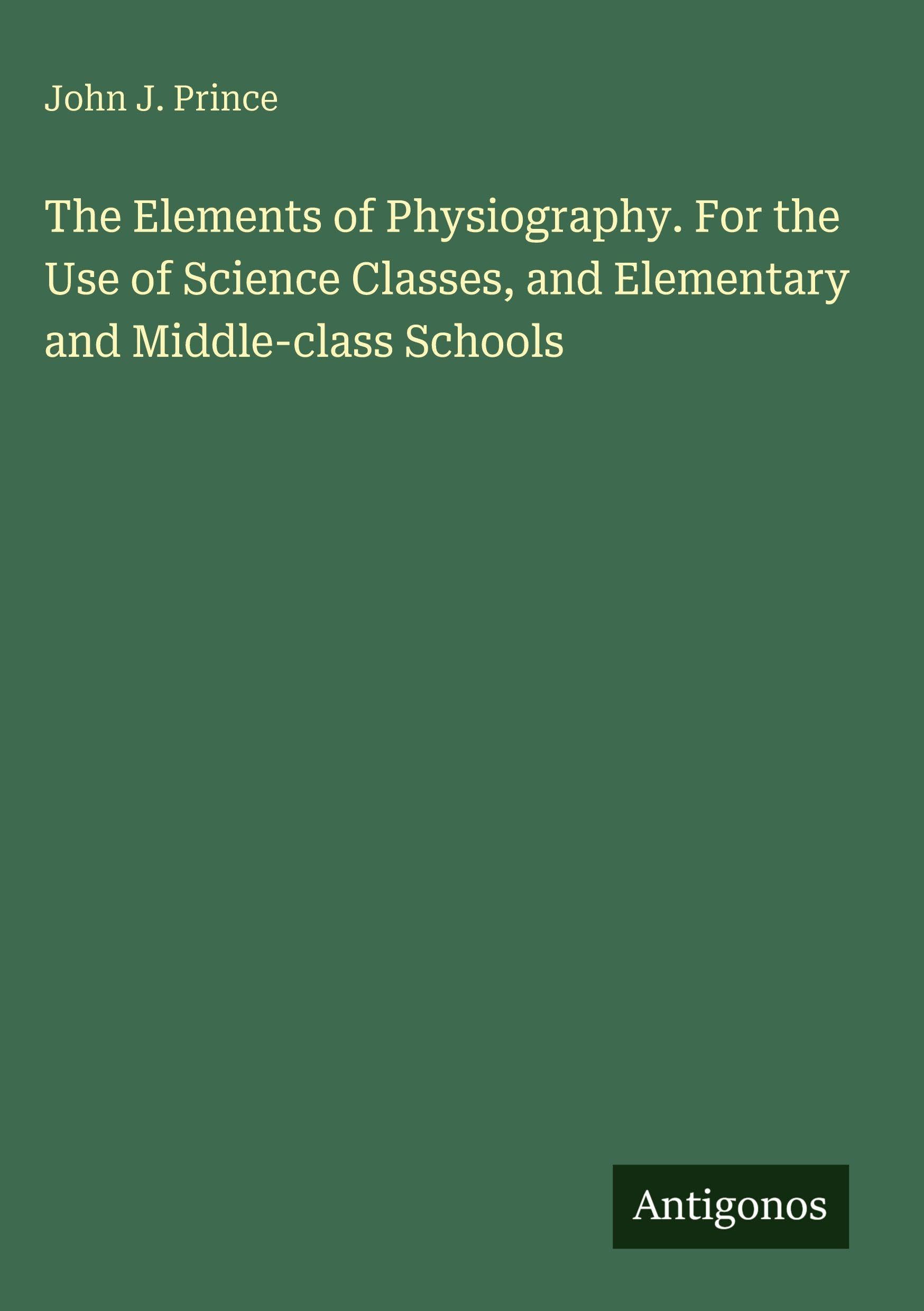 The Elements of Physiography. For the Use of Science Classes, and Elementary and Middle-class Schools Classics