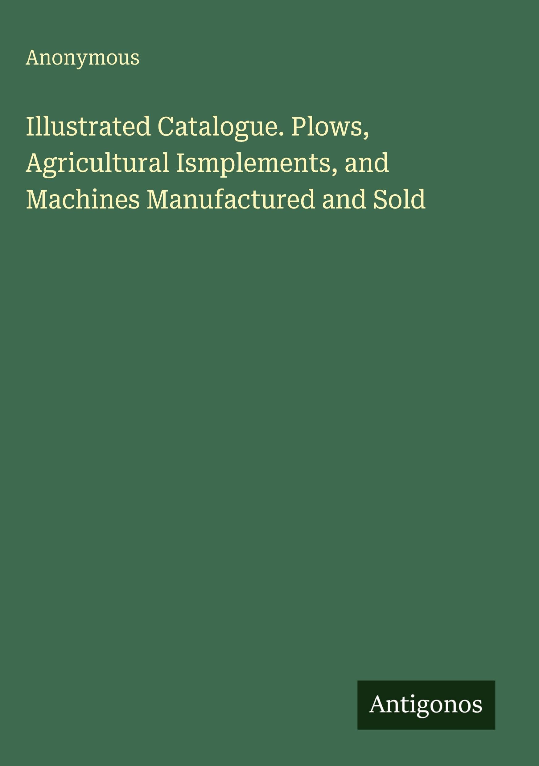 Illustrated Catalogue. Plows, Agricultural Ismplements, and Machines Manufactured and Sold Classics