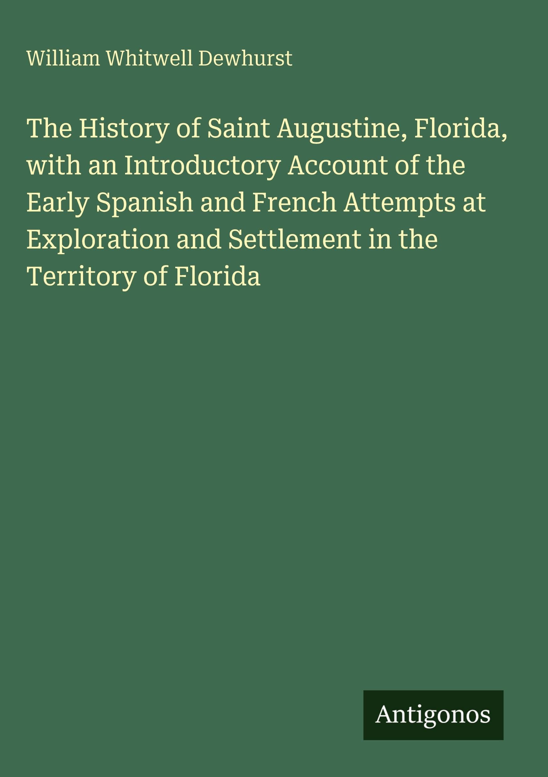 The History of Saint Augustine, Florida, with an Introductory Account of the Early Spanish and French Attempts at Exploration and Settlement in the Territory of Florida Classics