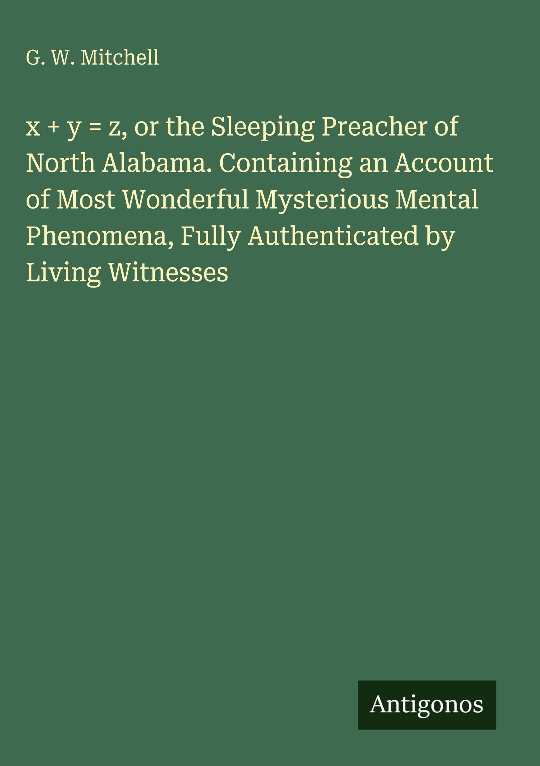 x + y = z, or the Sleeping Preacher of North Alabama. Containing an Account of Most Wonderful Mysterious Mental Phenomena, Fully Authenticated by Living Witnesses Classics