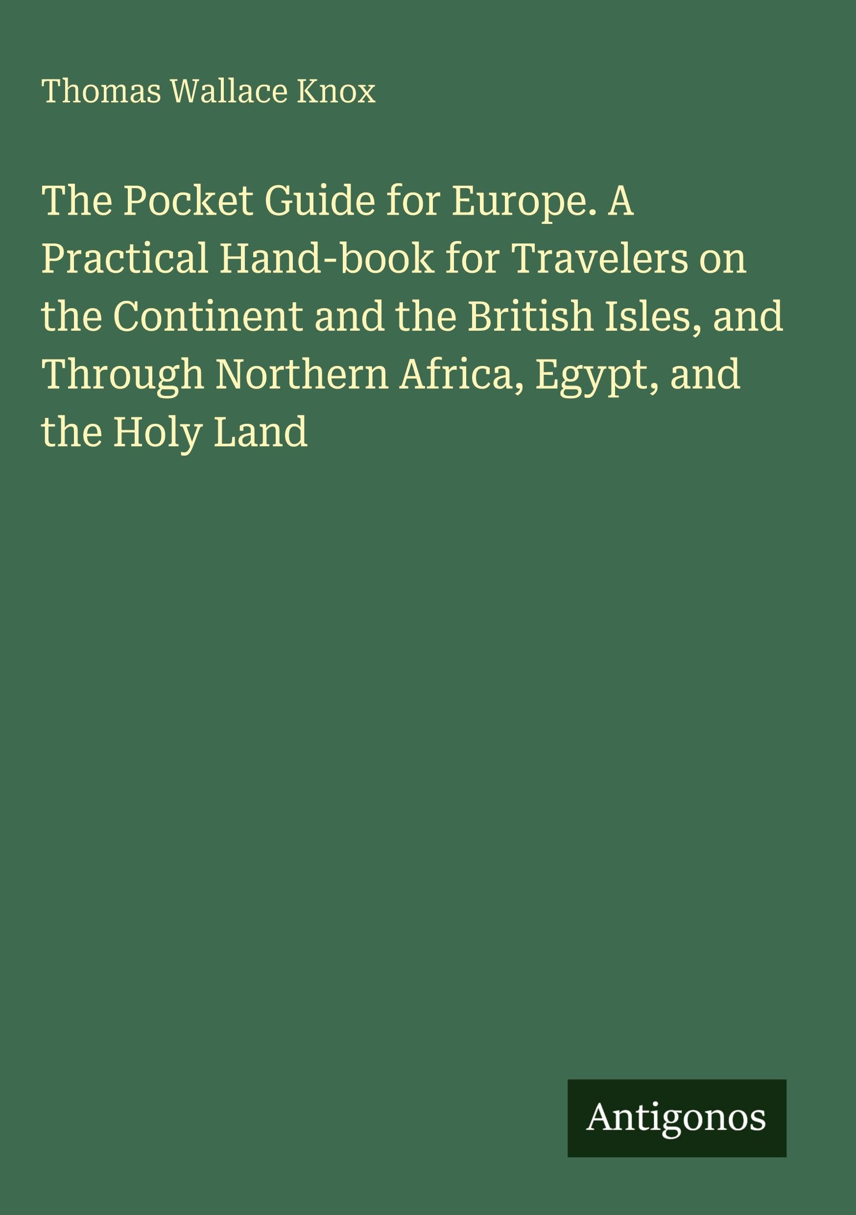 The Pocket Guide for Europe. A Practical Hand-book for Travelers on the Continent and the British Isles, and Through Northern Africa, Egypt, and the Holy Land Classics