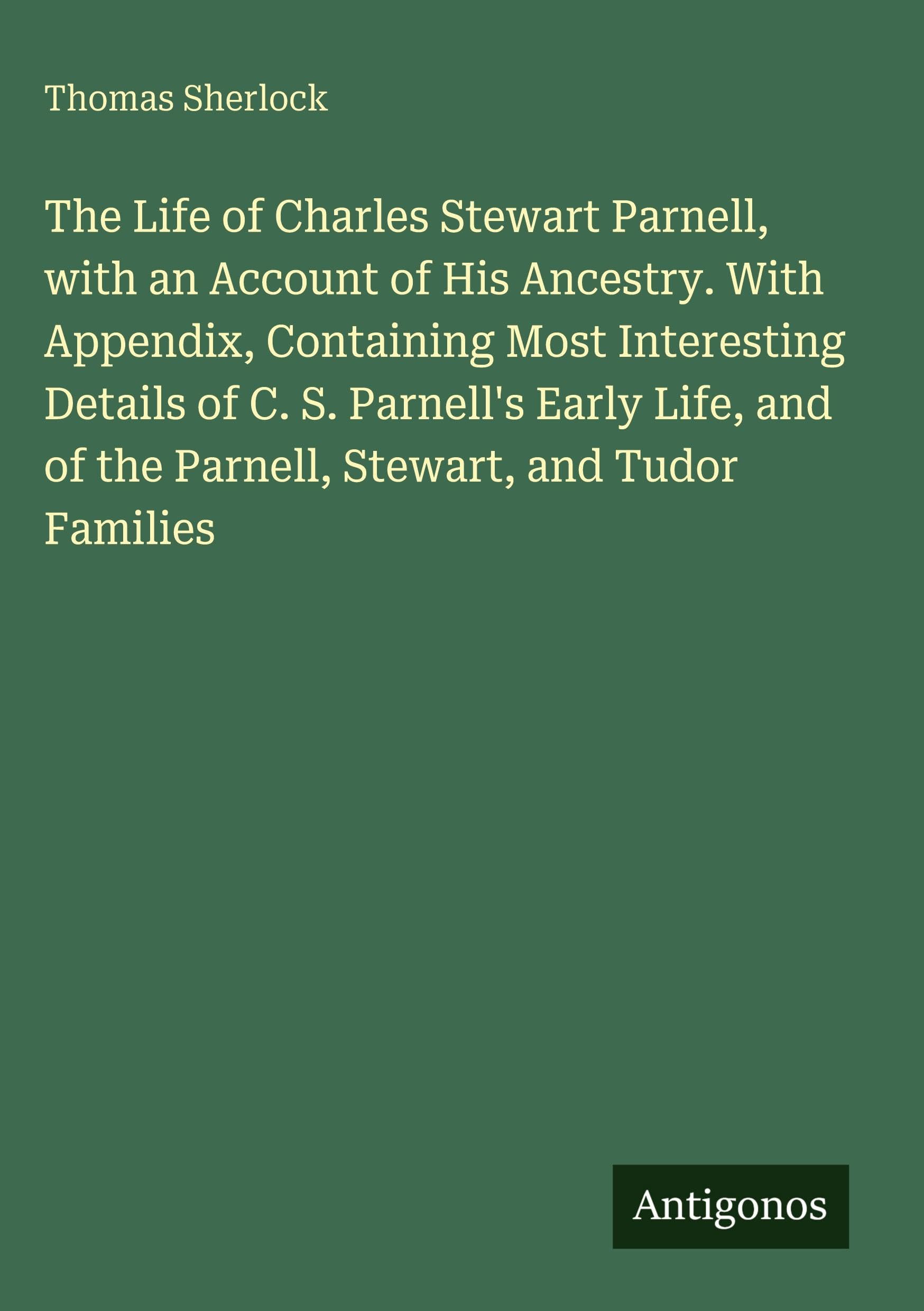 The Life of Charles Stewart Parnell, with an Account of His Ancestry. With Appendix, Containing Most Interesting Details of C. S. Parnell's Early Life, and of the Parnell, Stewart, and Tudor Families Classics