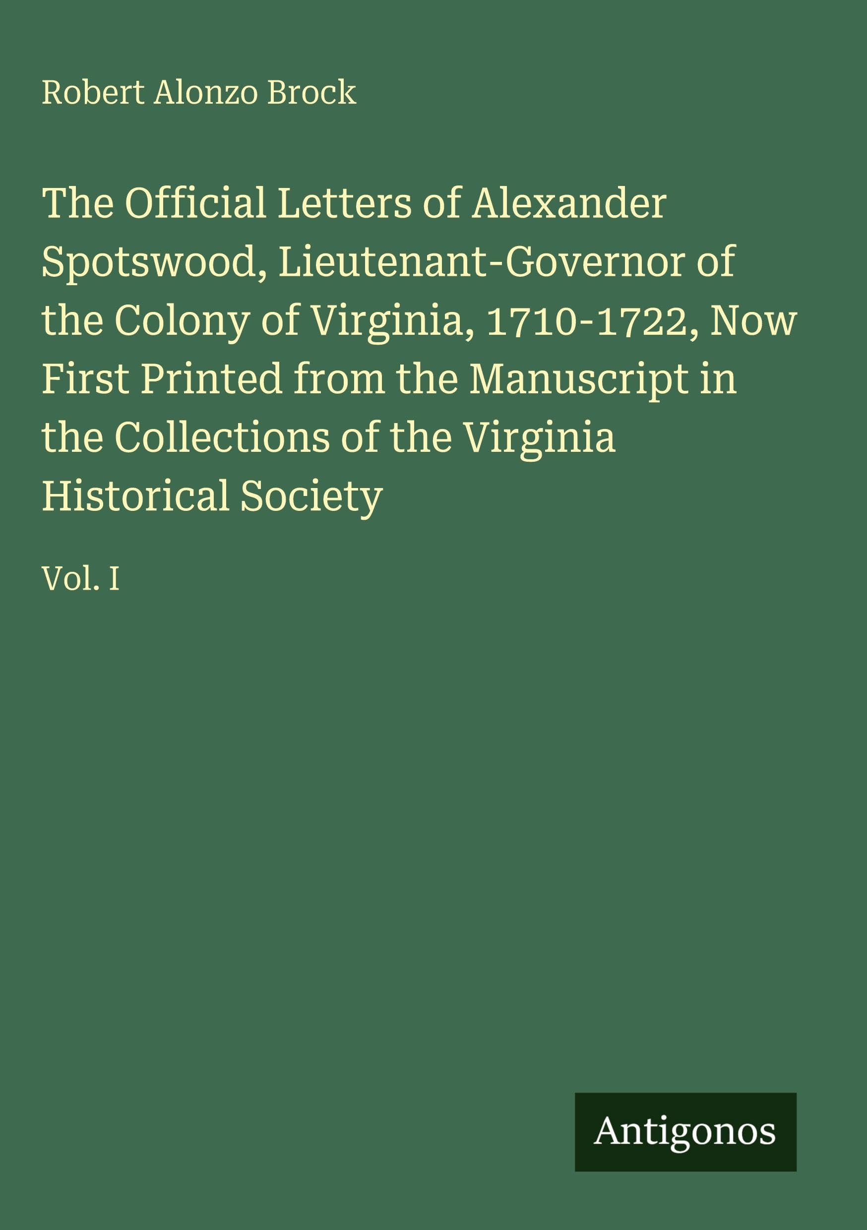 The Official Letters of Alexander Spotswood, Lieutenant-Governor of the Colony of Virginia, 1710-1722, Now First Printed from the Manuscript in the Collections of the Virginia Historical Society Classics