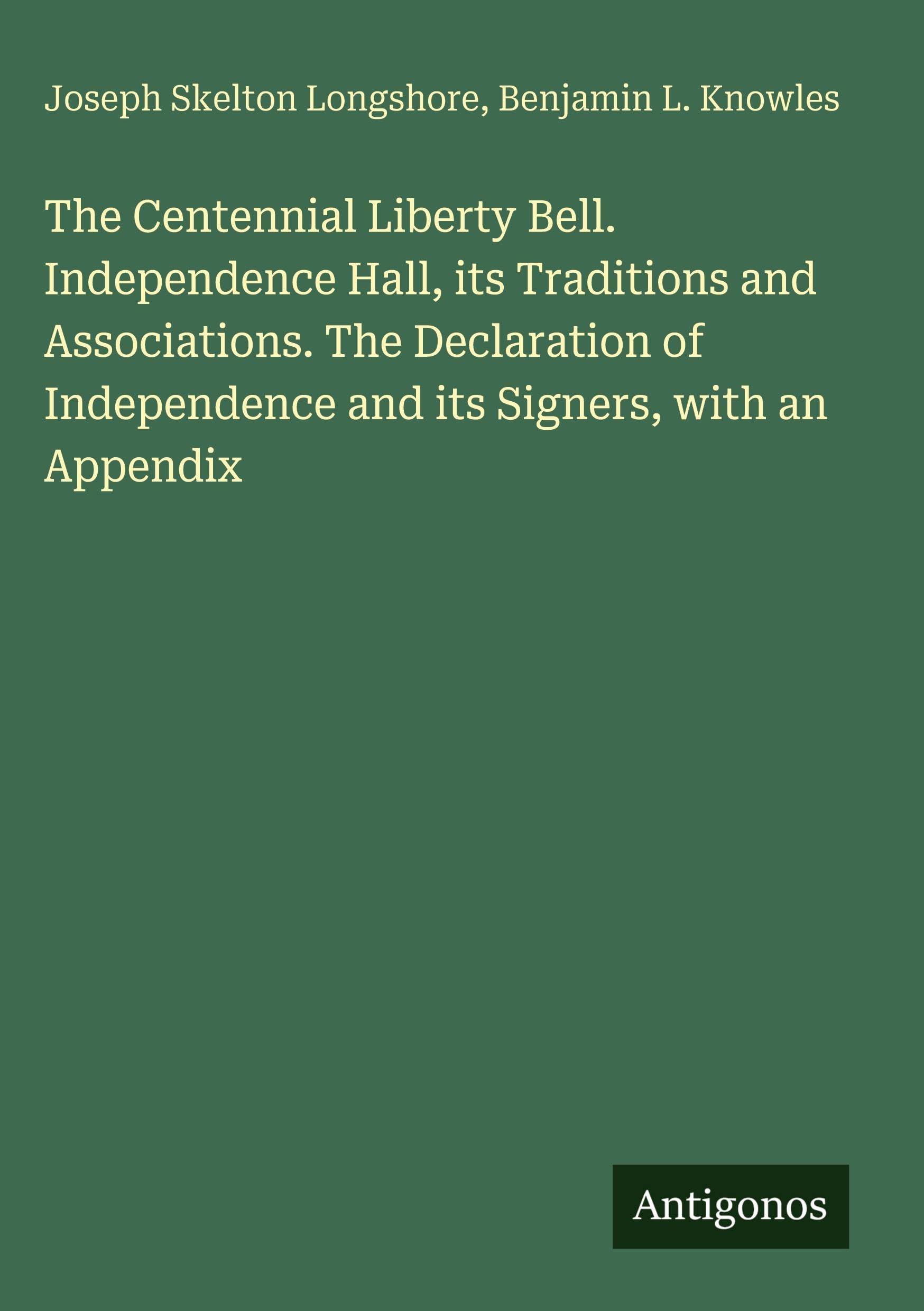 The Centennial Liberty Bell. Independence Hall, its Traditions and Associations. The Declaration of Independence and its Signers, with an Appendix Classics