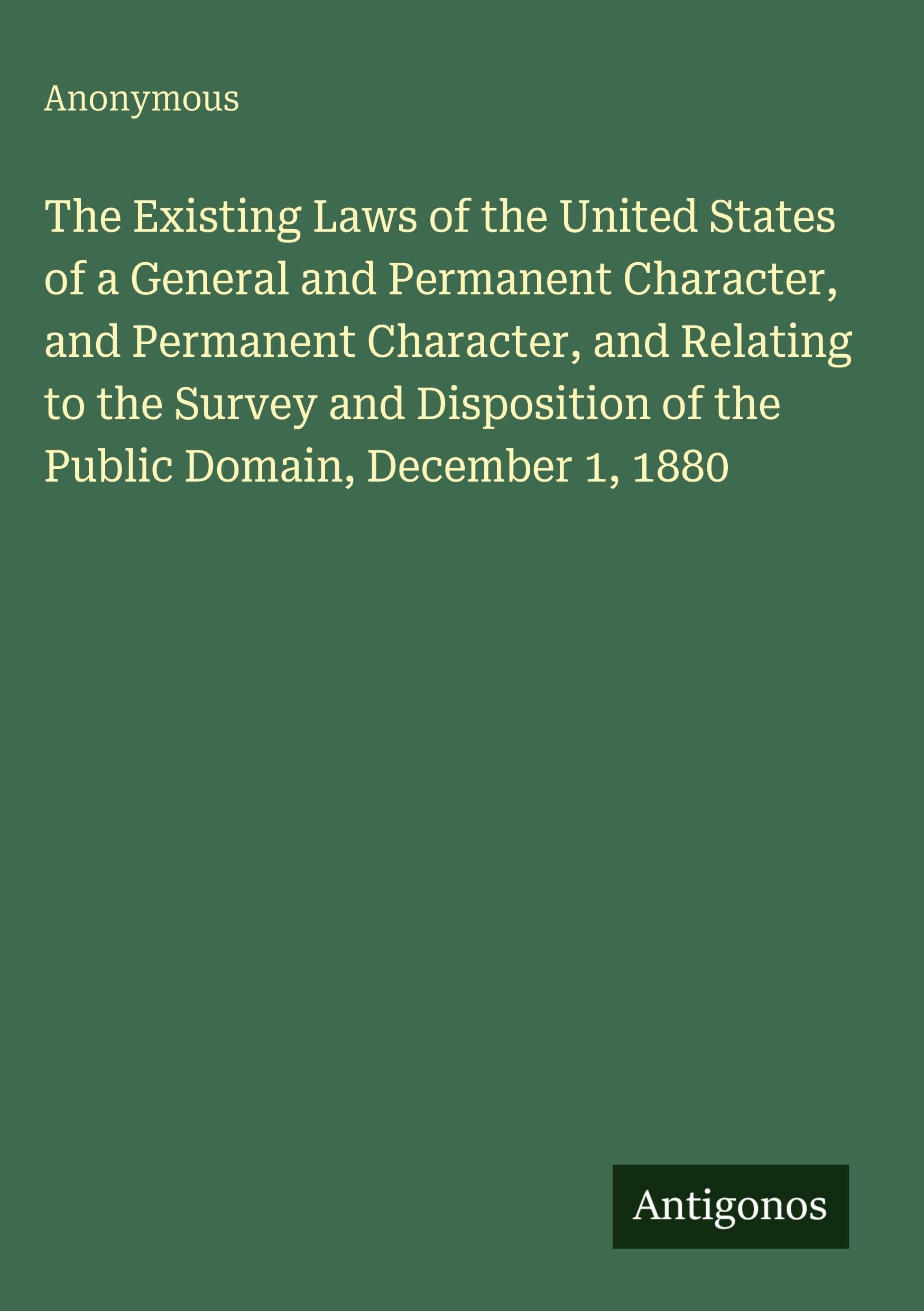 The Existing Laws of the United States of a General and Permanent Character, and Permanent Character, and Relating to the Survey and Disposition of the Public Domain, December 1, 1880 Classics