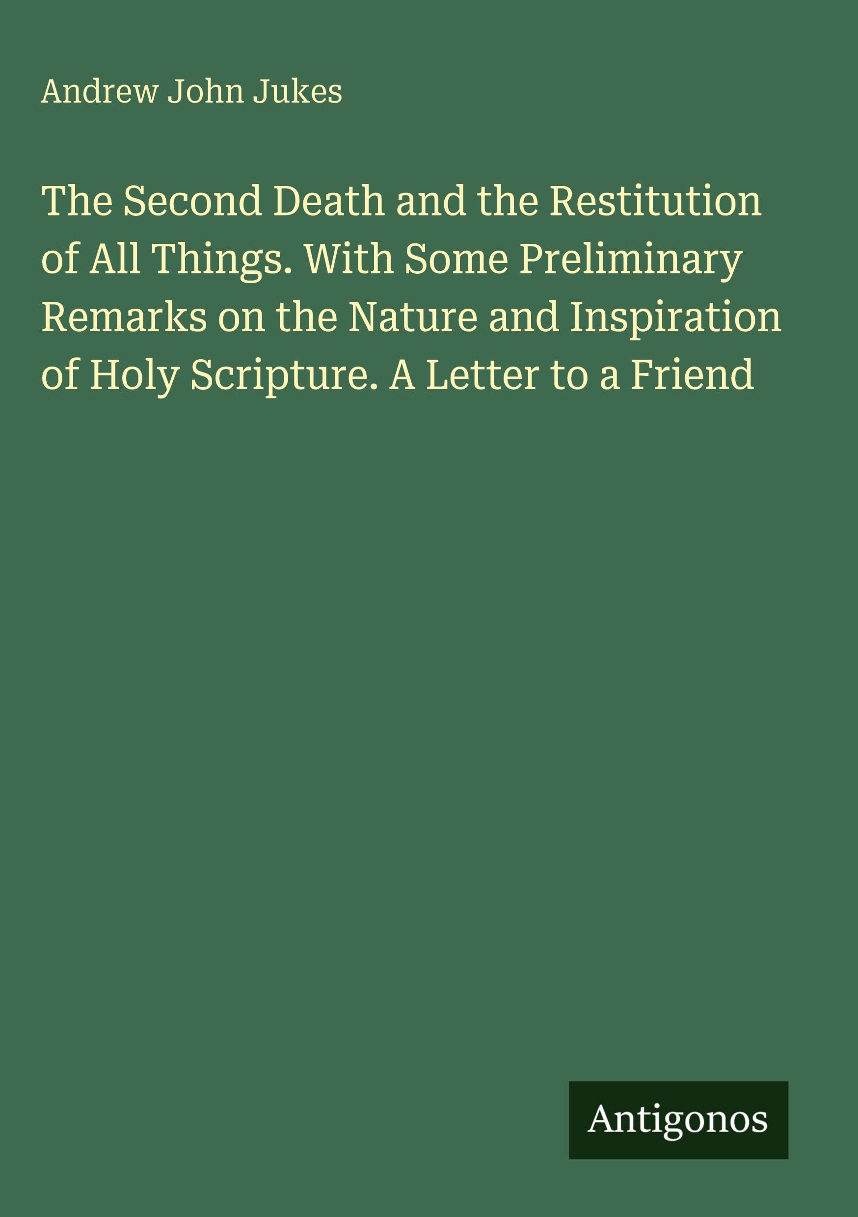 The Second Death and the Restitution of All Things. With Some Preliminary Remarks on the Nature and Inspiration of Holy Scripture. A Letter to a Friend Classics