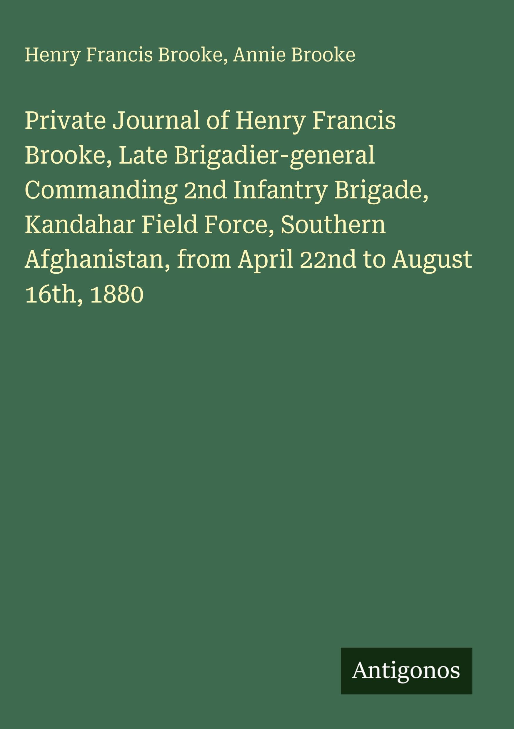 Private Journal of Henry Francis Brooke, Late Brigadier-general Commanding 2nd Infantry Brigade, Kandahar Field Force, Southern Afghanistan, from April 22nd to August 16th, 1880 Classics