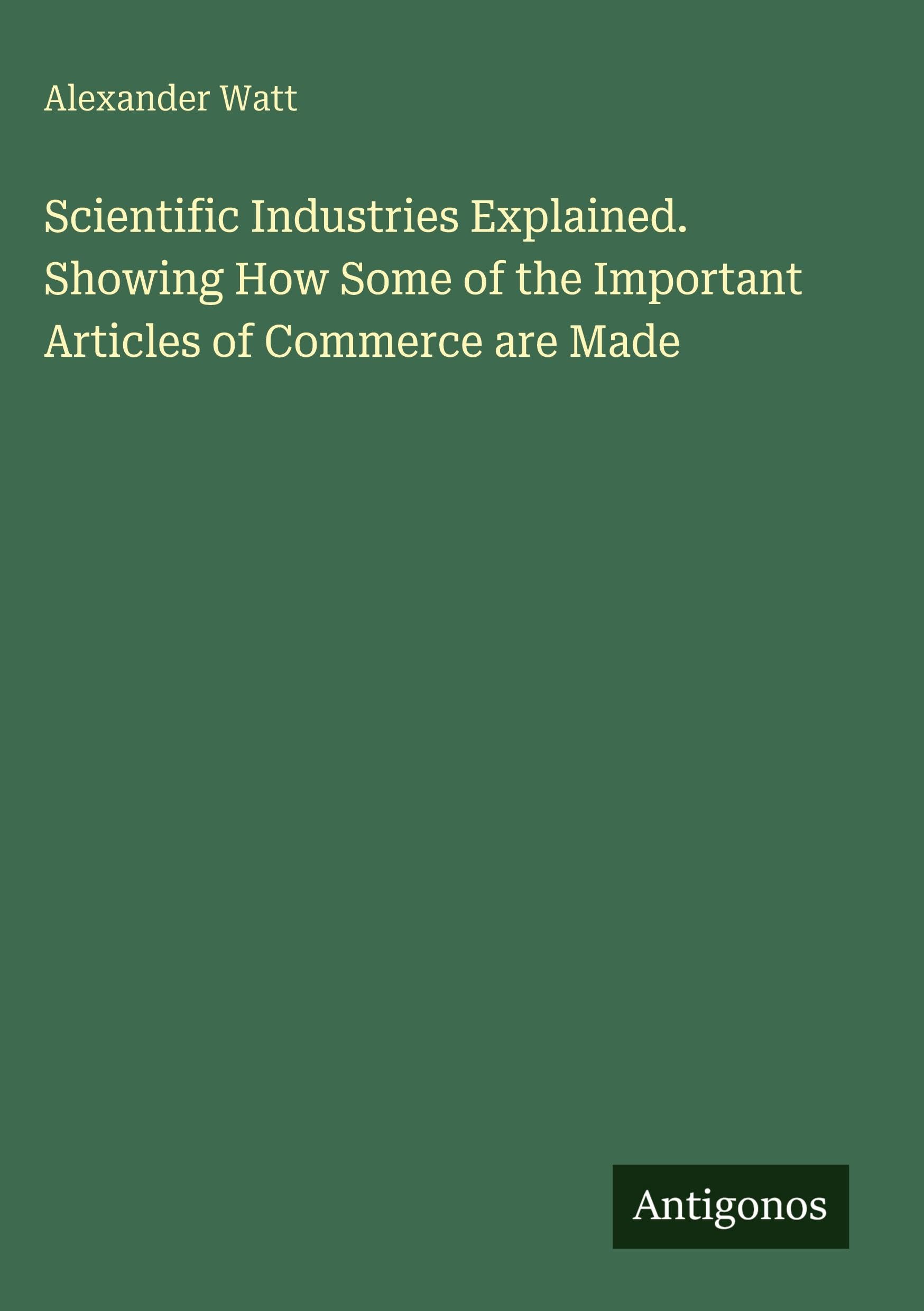 Scientific Industries Explained. Showing How Some of the Important Articles of Commerce are Made Classics