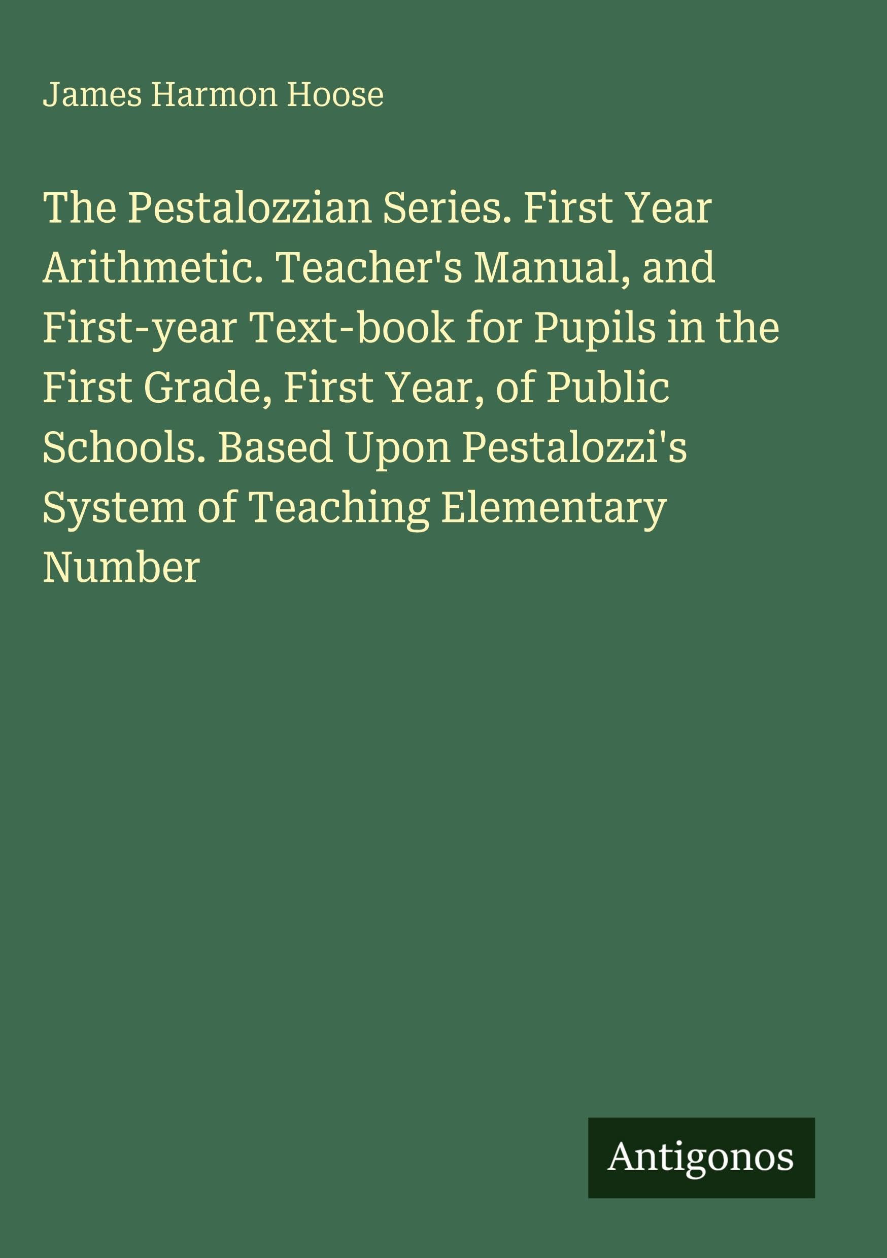 The Pestalozzian Series. First Year Arithmetic. Teacher's Manual, and First-year Text-book for Pupils in the First Grade, First Year, of Public Schools. Based Upon Pestalozzi's System of Teaching Elementary Number Classics