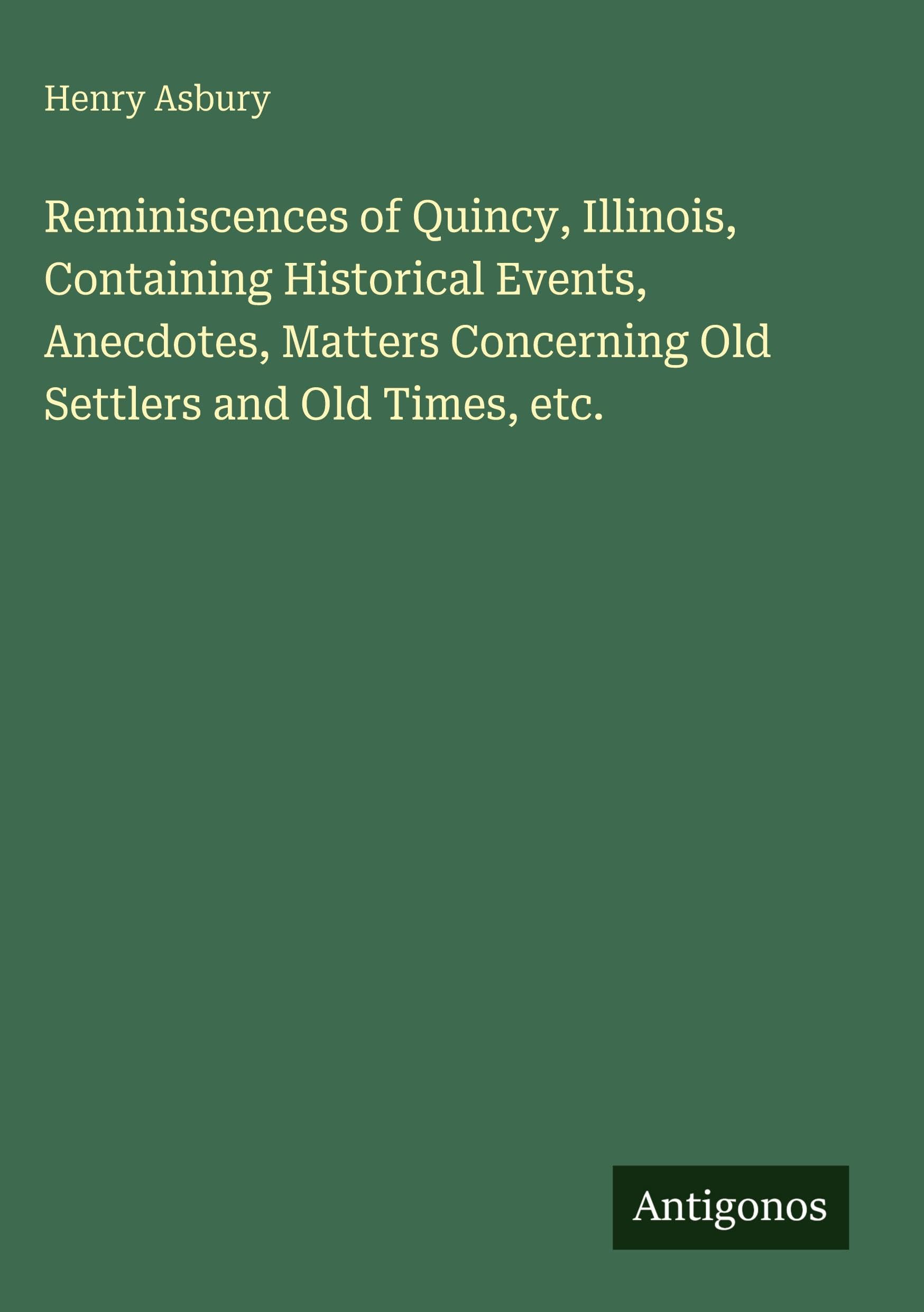 Reminiscences of Quincy, Illinois, Containing Historical Events, Anecdotes, Matters Concerning Old Settlers and Old Times, etc. Classics