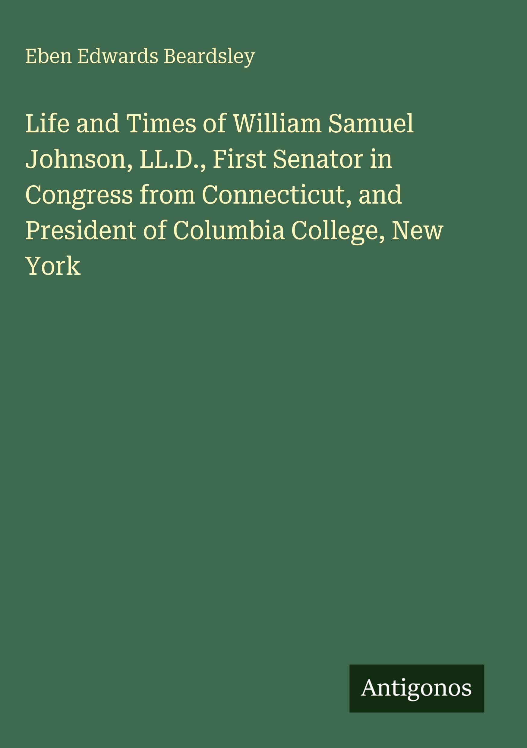 Life and Times of William Samuel Johnson, LL.D., First Senator in Congress from Connecticut, and President of Columbia College, New York Classics