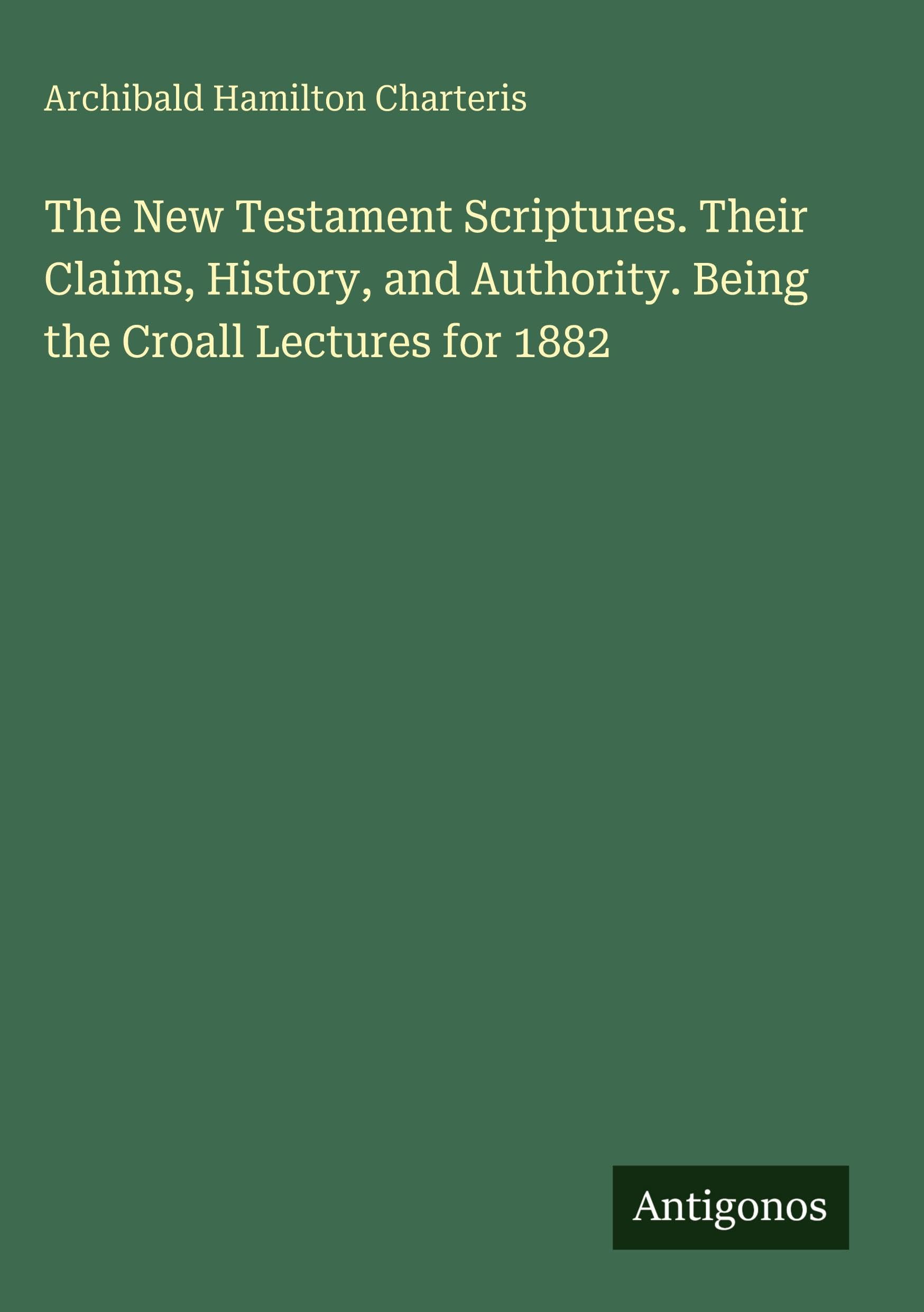 The New Testament Scriptures. Their Claims, History, and Authority. Being the Croall Lectures for 1882 Classics