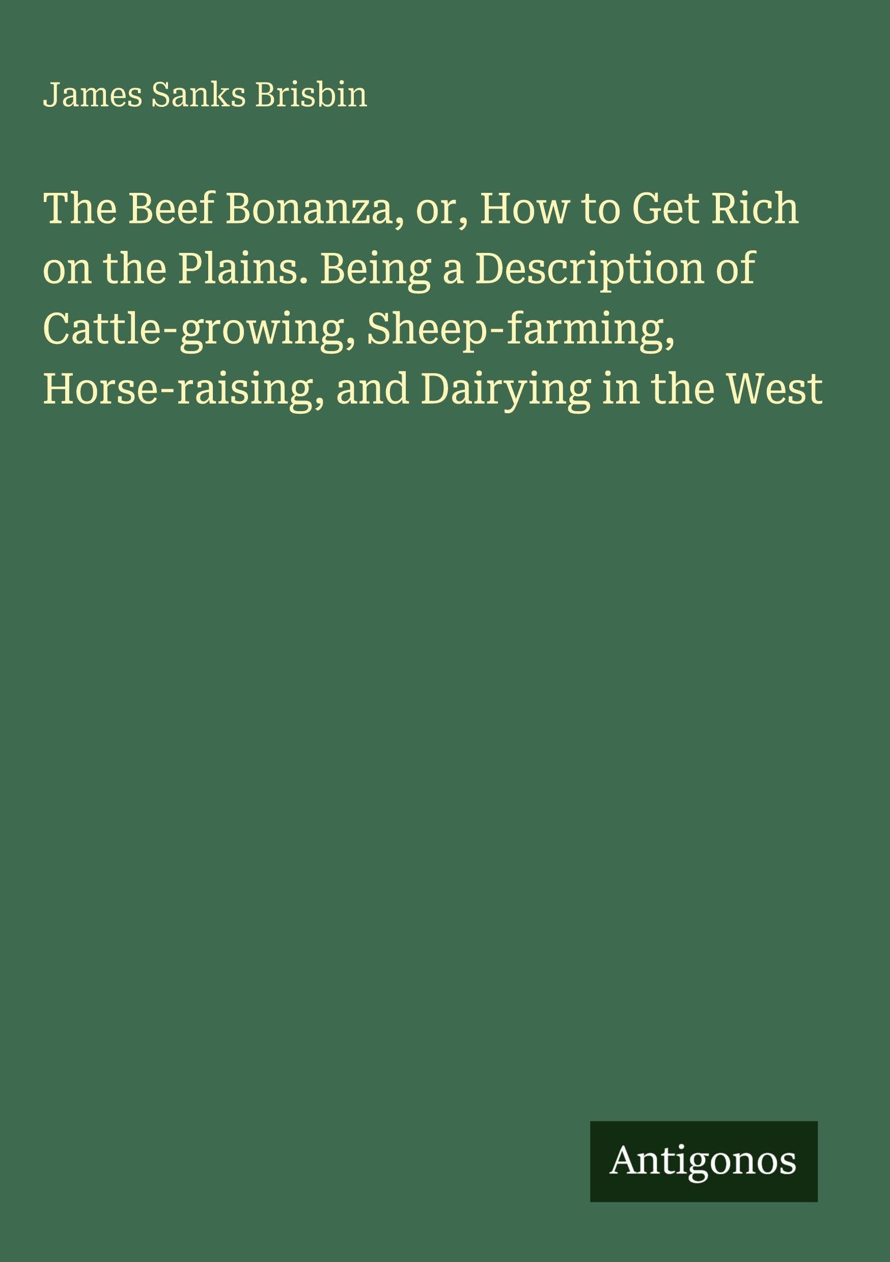The Beef Bonanza, or, How to Get Rich on the Plains. Being a Description of Cattle-growing, Sheep-farming, Horse-raising, and Dairying in the West Classics