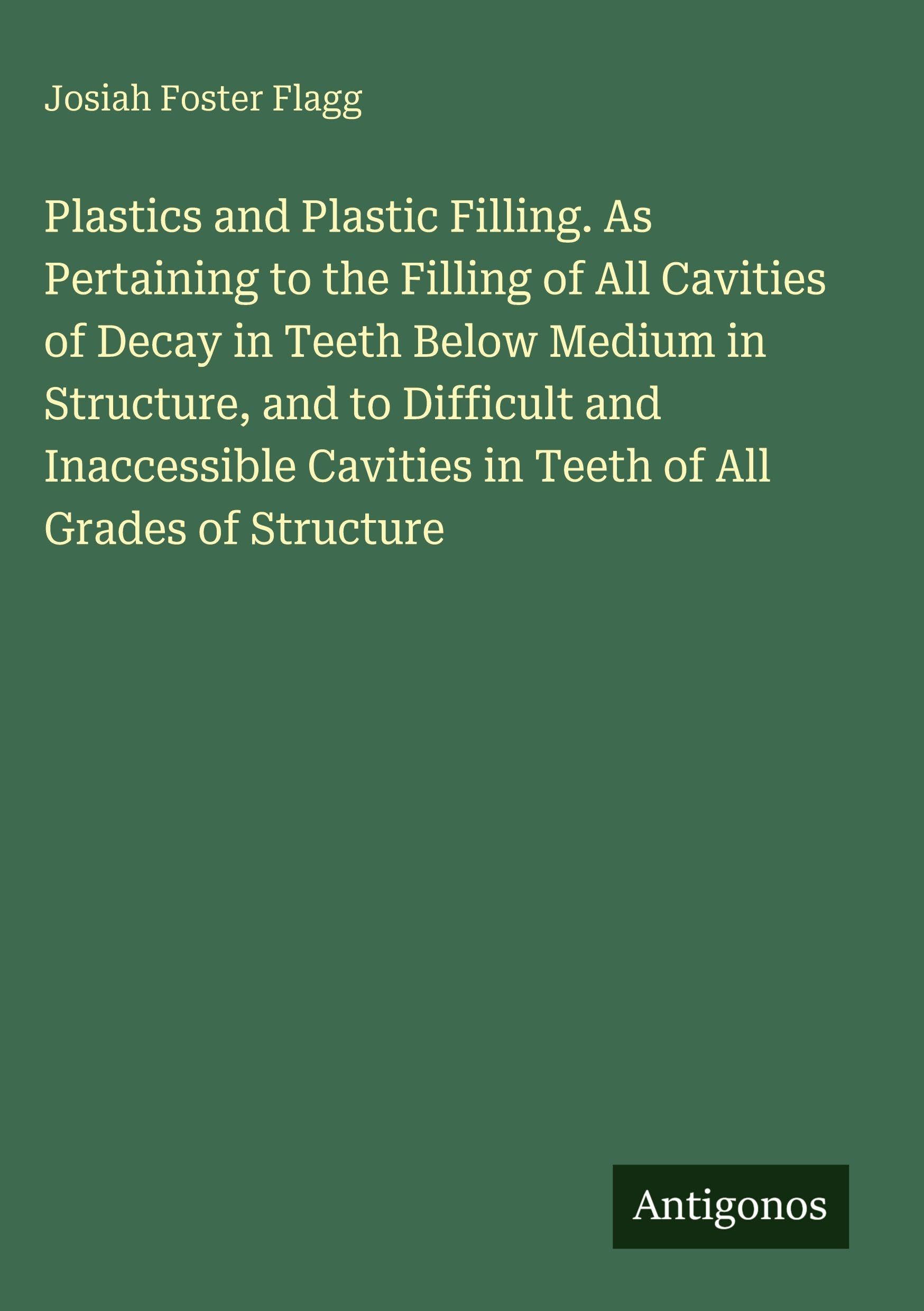 Plastics and Plastic Filling. As Pertaining to the Filling of All Cavities of Decay in Teeth Below Medium in Structure, and to Difficult and Inaccessible Cavities in Teeth of All Grades of Structure Classics