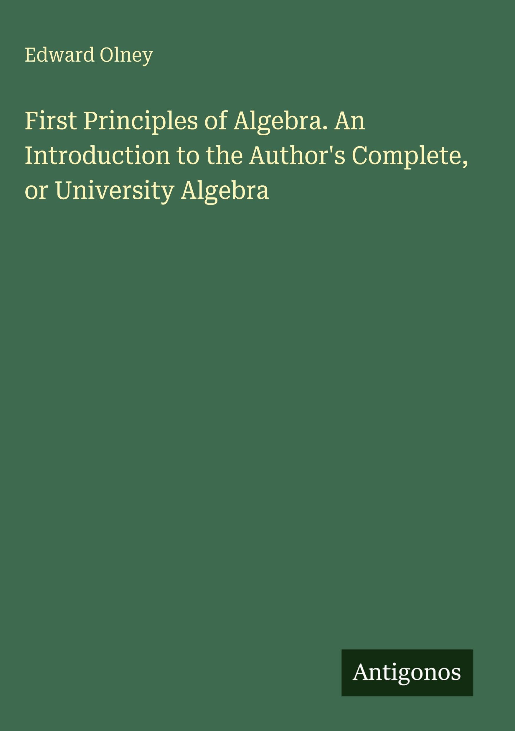 First Principles of Algebra. An Introduction to the Author's Complete, or University Algebra Classics