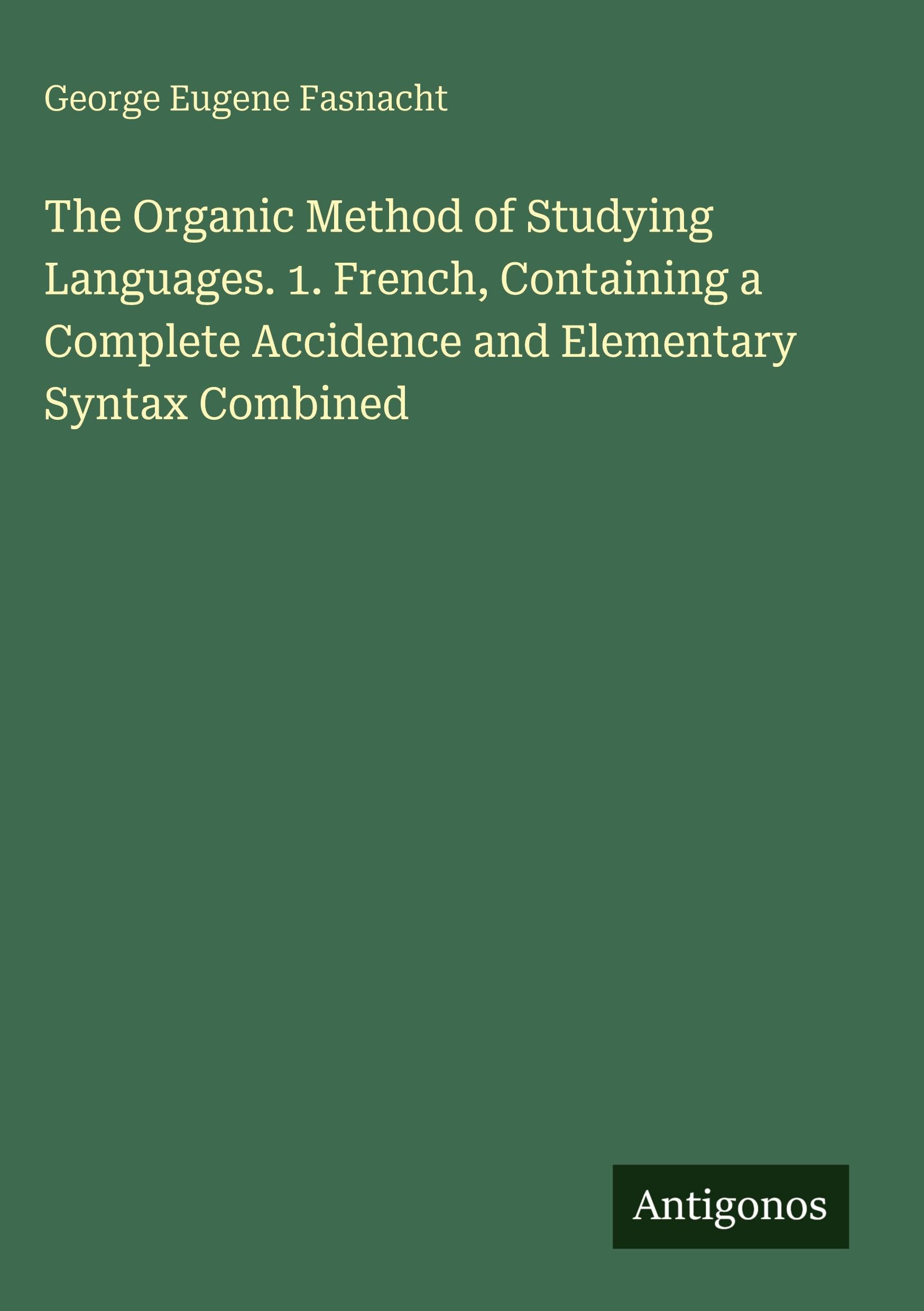 The Organic Method of Studying Languages. 1. French, Containing a Complete Accidence and Elementary Syntax Combined Classics