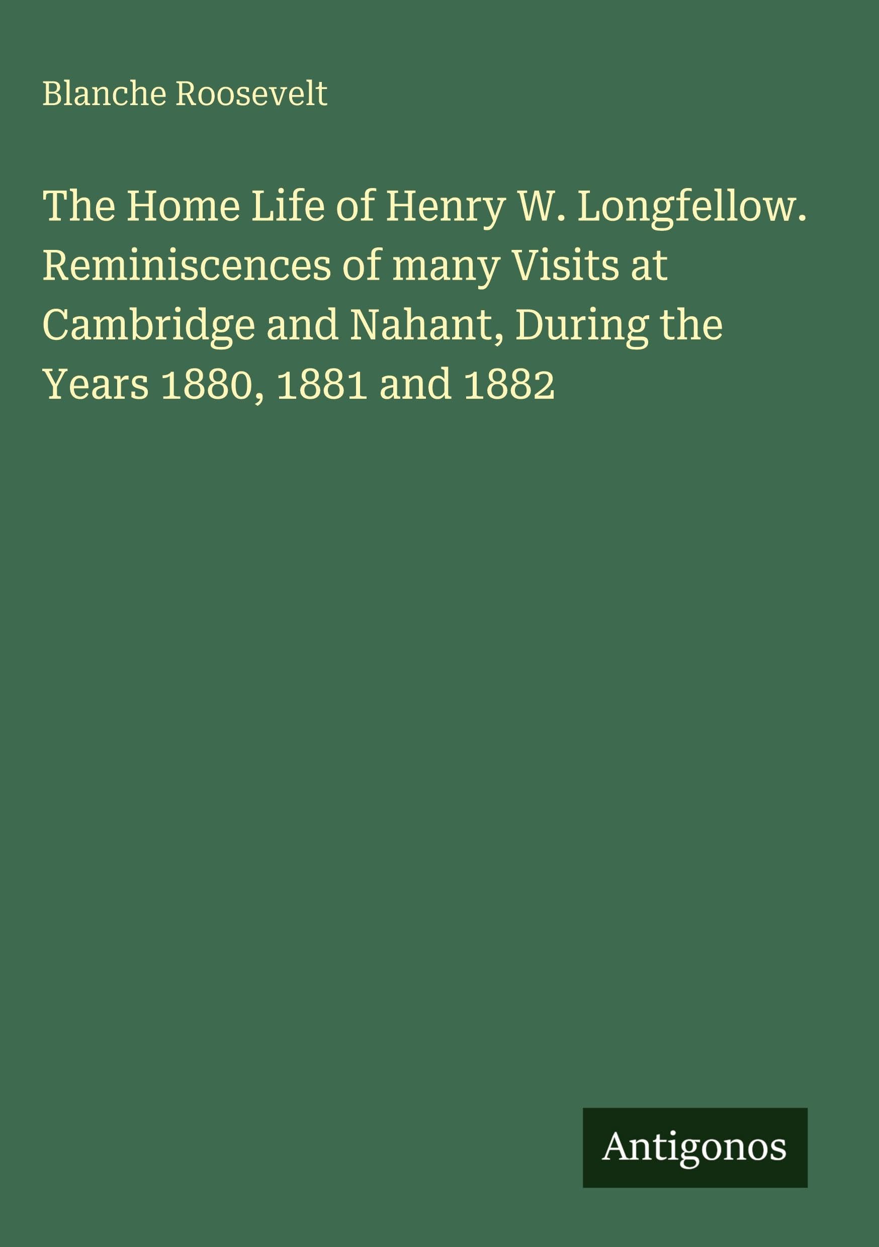 The Home Life of Henry W. Longfellow. Reminiscences of many Visits at Cambridge and Nahant, During the Years 1880, 1881 and 1882 Classics