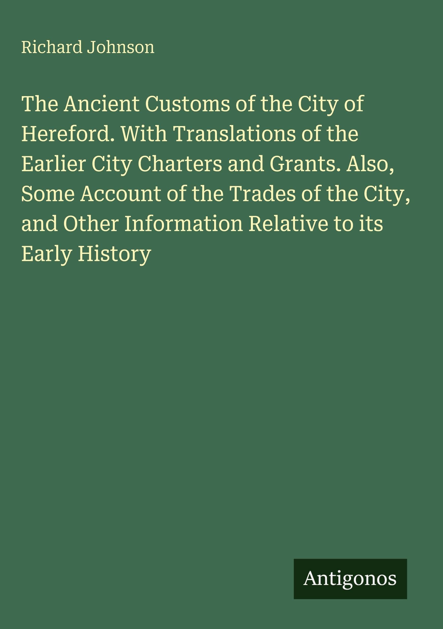 The Ancient Customs of the City of Hereford. With Translations of the Earlier City Charters and Grants. Also, Some Account of the Trades of the City, and Other Information Relative to its Early History Classics