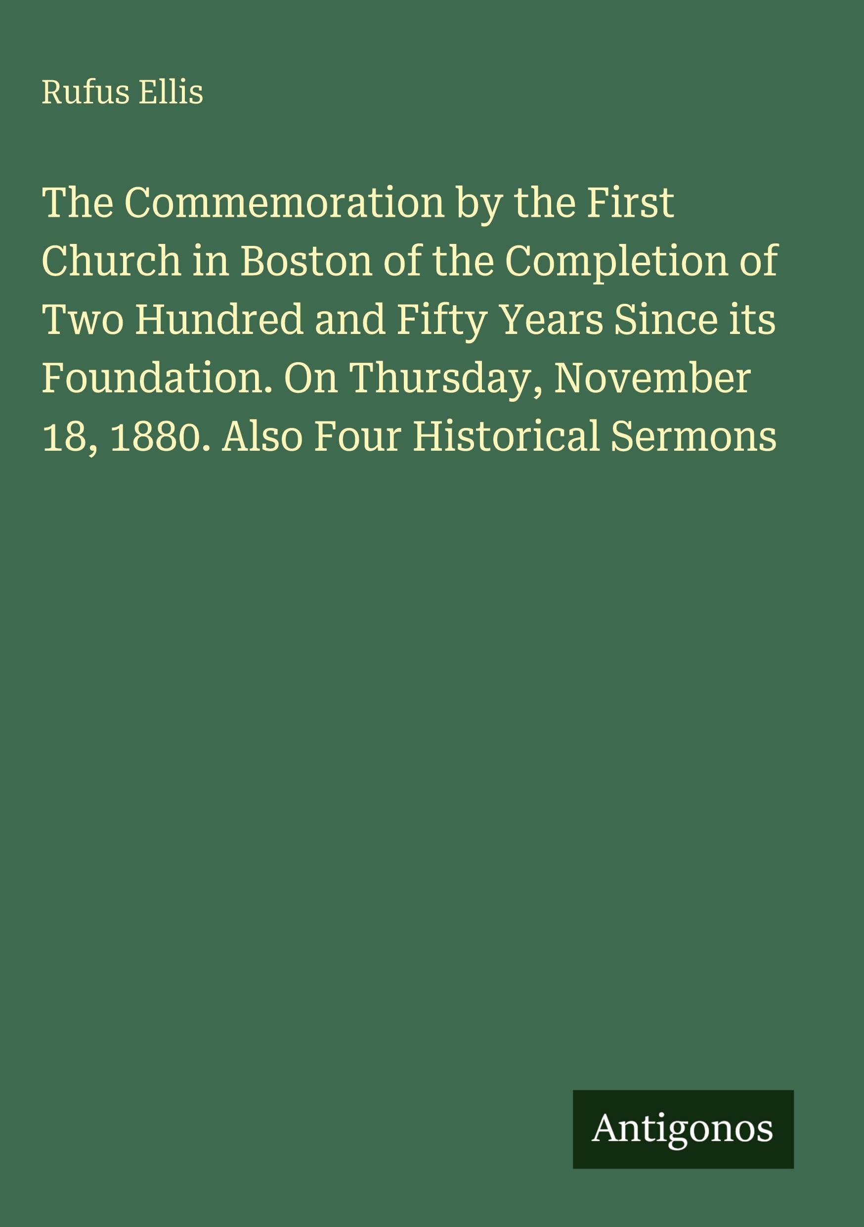 The Commemoration by the First Church in Boston of the Completion of Two Hundred and Fifty Years Since its Foundation. On Thursday, November 18, 1880. Also Four Historical Sermons Classics