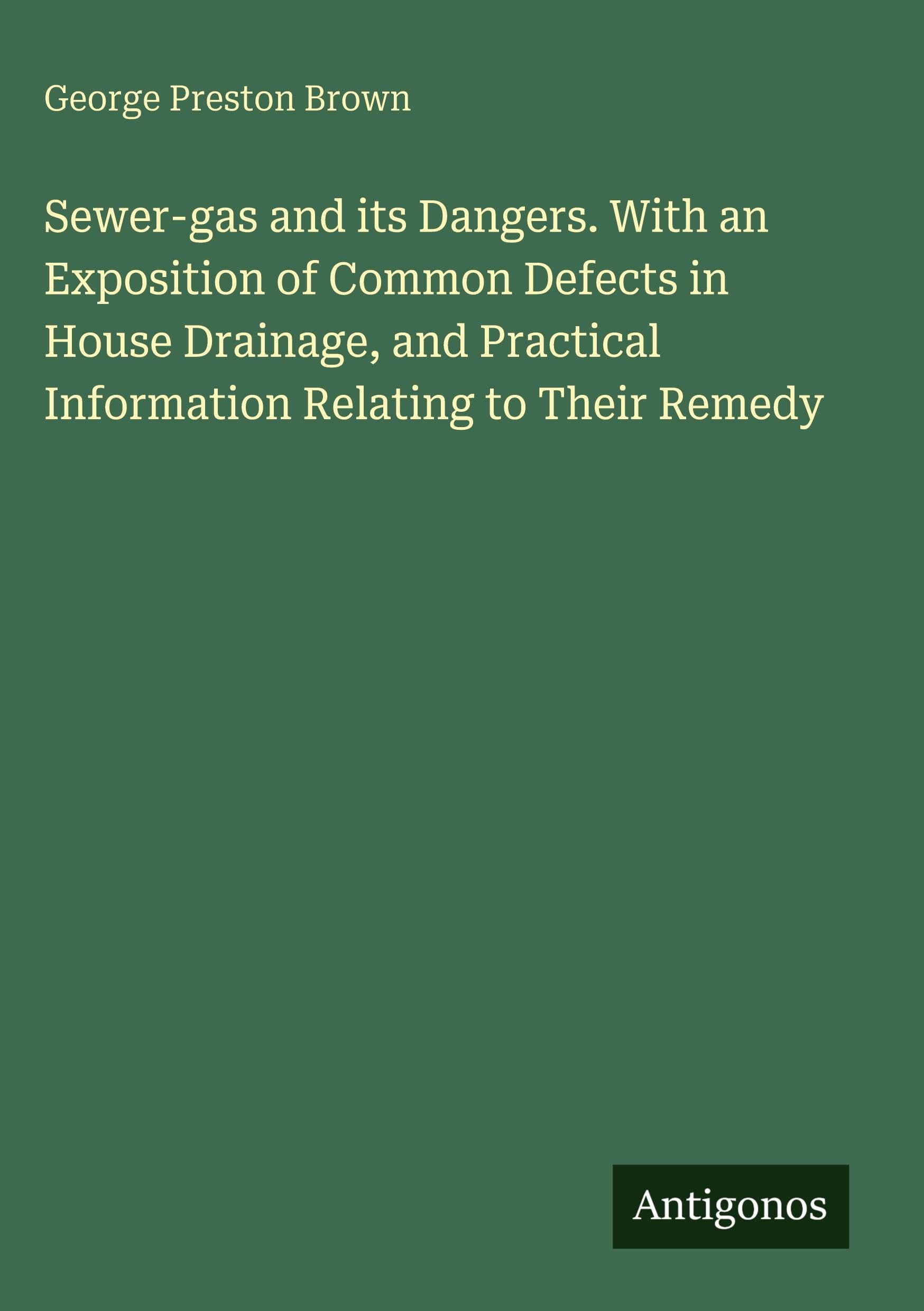 Sewer-gas and its Dangers. With an Exposition of Common Defects in House Drainage, and Practical Information Relating to Their Remedy Classics