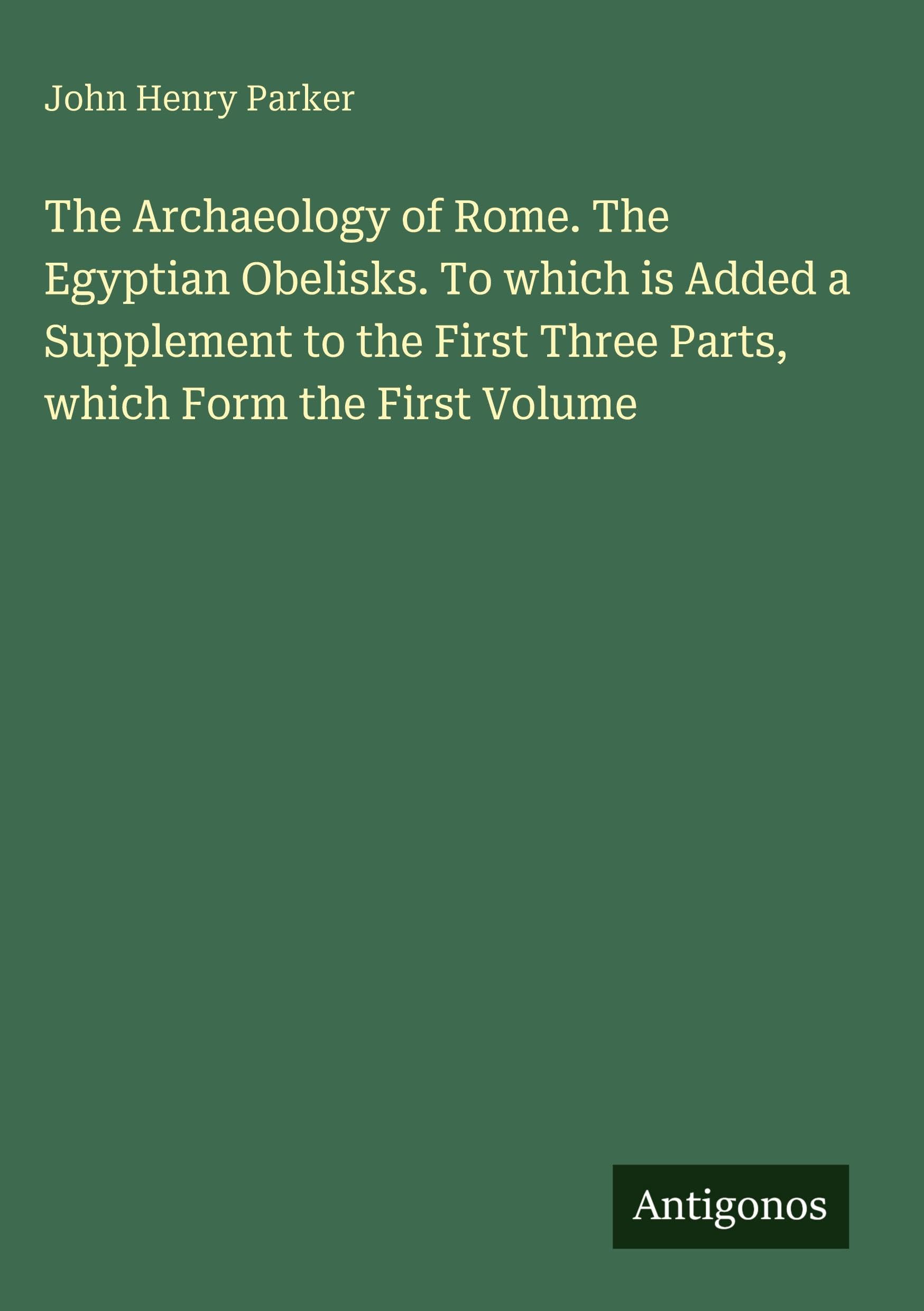 The Archaeology of Rome. The Egyptian Obelisks. To which is Added a Supplement to the First Three Parts, which Form the First Volume Classics