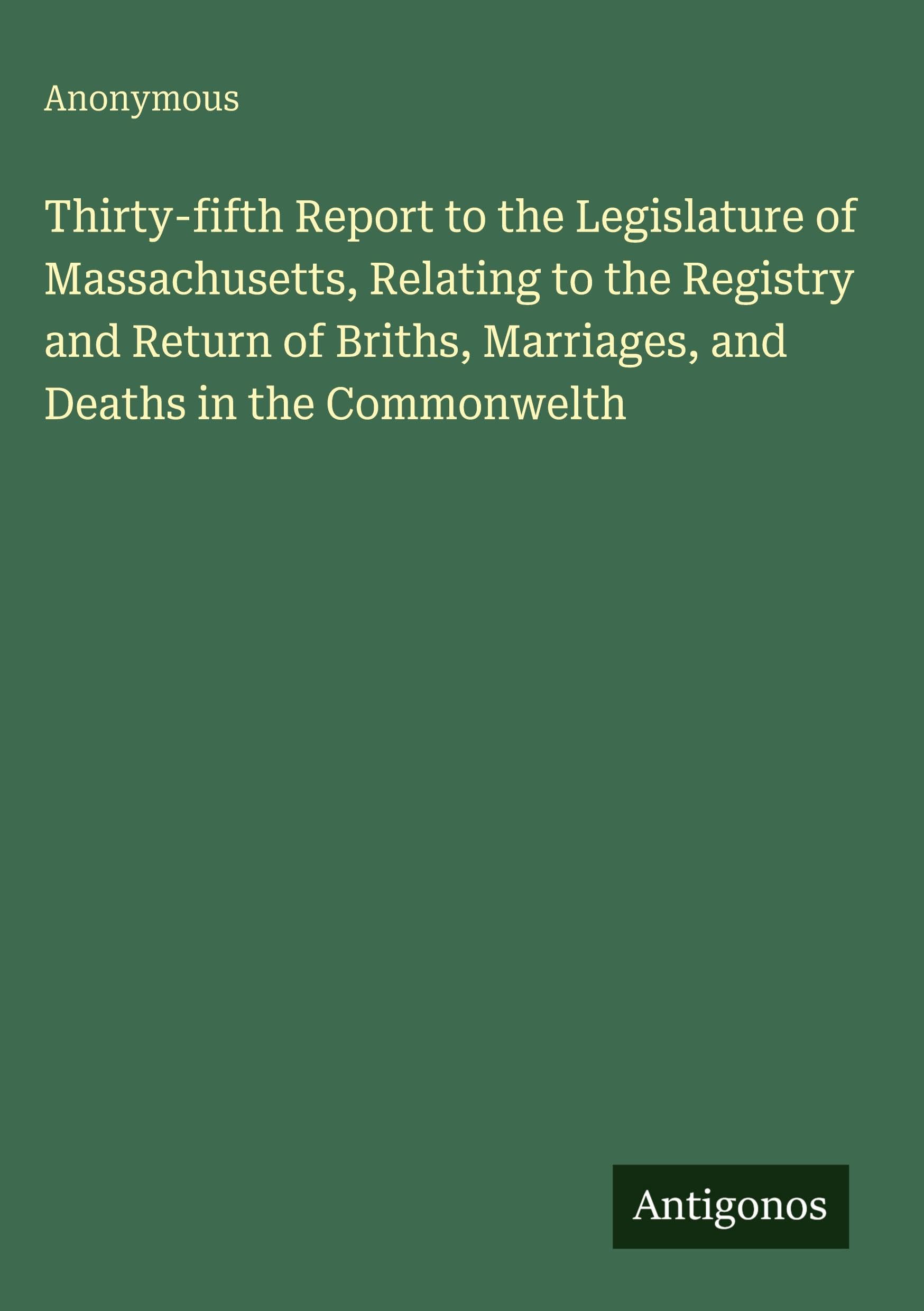 Thirty-fifth Report to the Legislature of Massachusetts, Relating to the Registry and Return of Briths, Marriages, and Deaths in the Commonwelth Classics