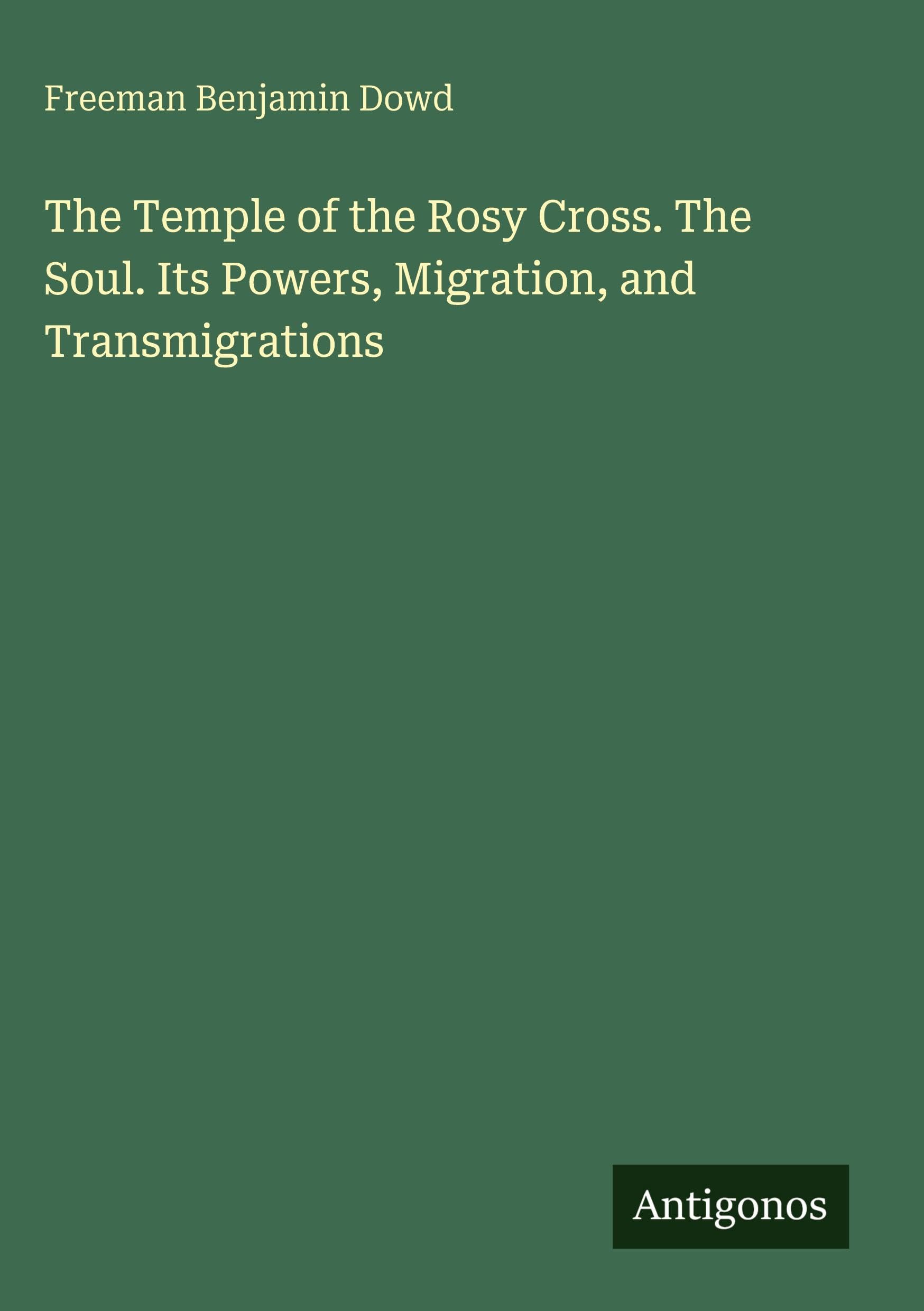 The Temple of the Rosy Cross. The Soul. Its Powers, Migration, and Transmigrations Classics