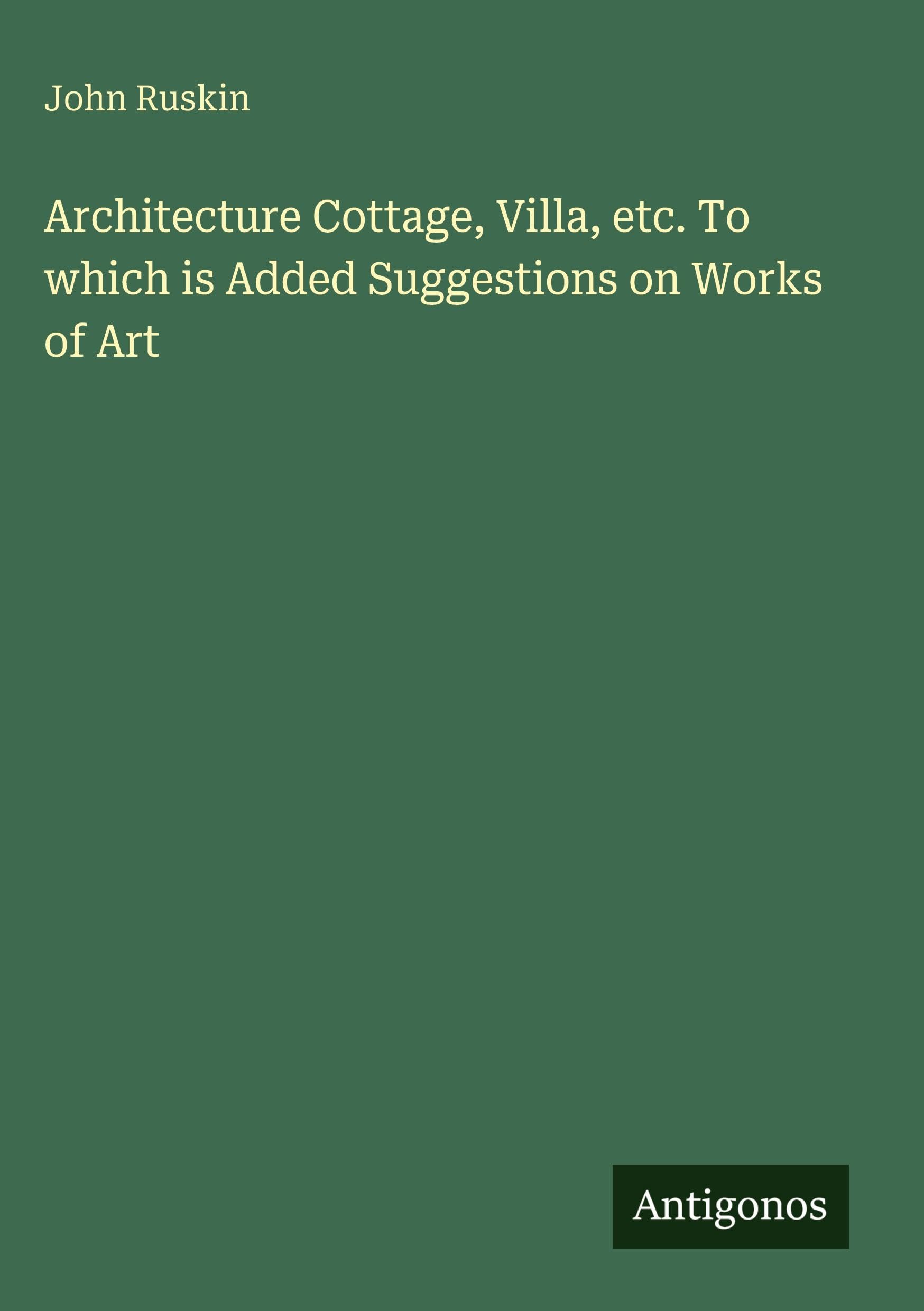 Architecture Cottage, Villa, etc. To which is Added Suggestions on Works of Art Classics