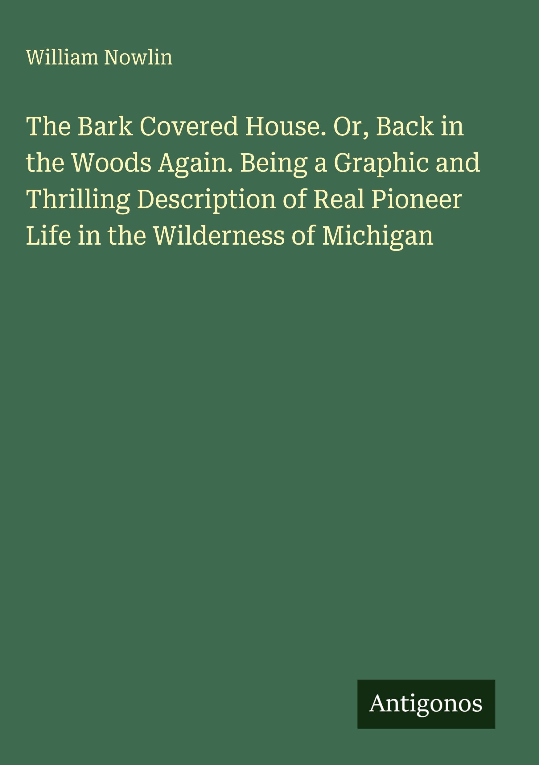 The Bark Covered House. Or, Back in the Woods Again. Being a Graphic and Thrilling Description of Real Pioneer Life in the Wilderness of Michigan Classics