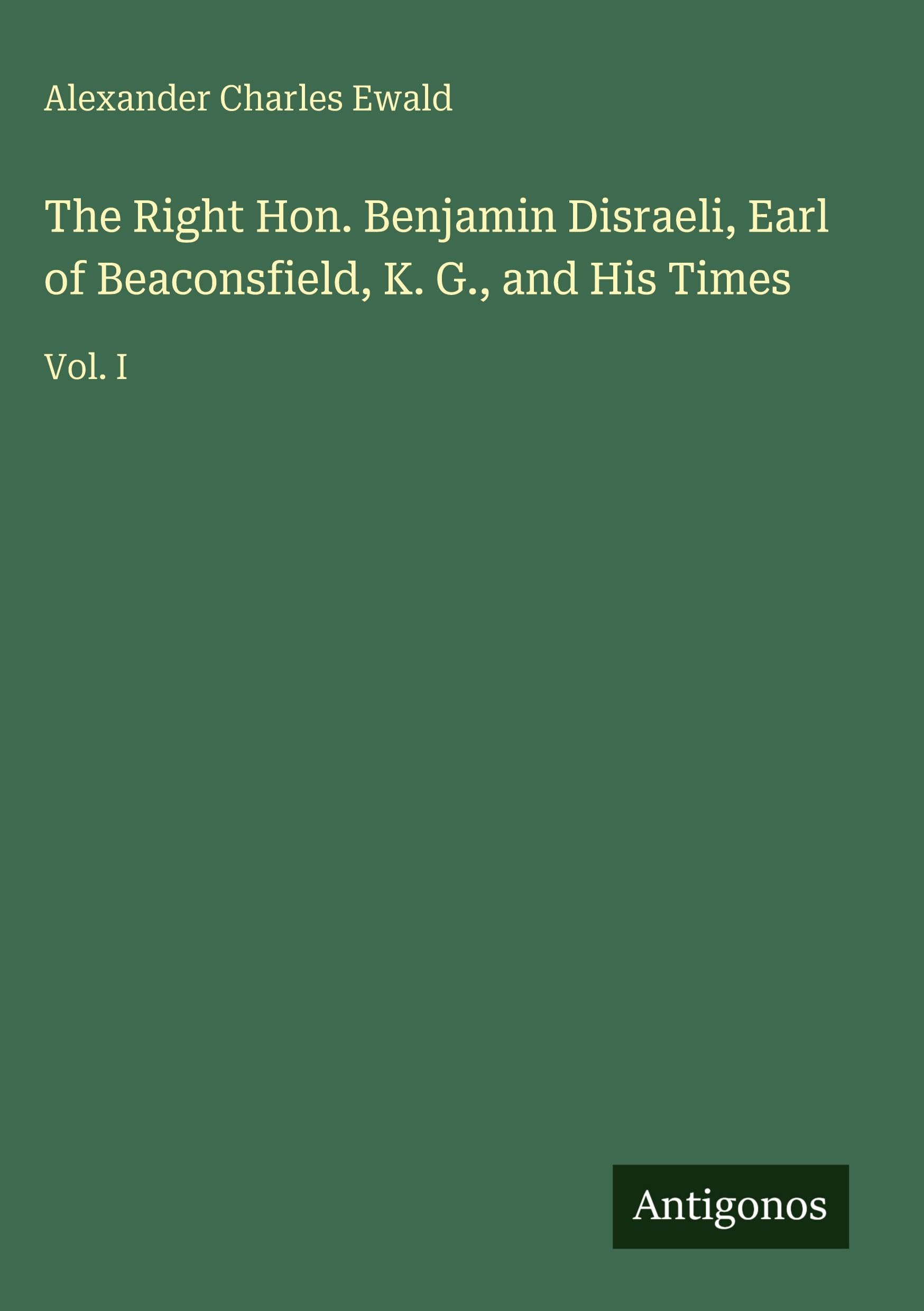 The Right Hon. Benjamin Disraeli, Earl of Beaconsfield, K. G., and His Times Classics