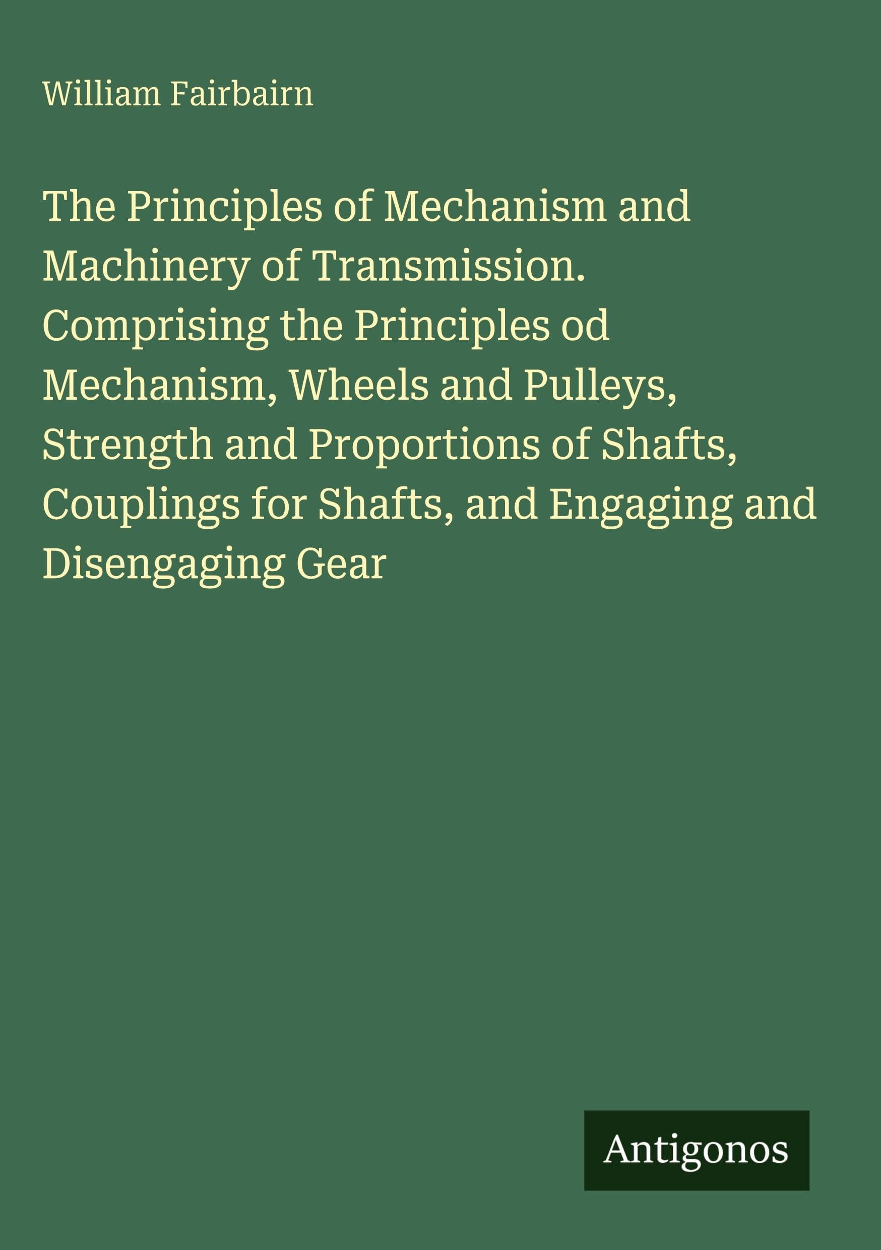 The Principles of Mechanism and Machinery of Transmission. Comprising the Principles od Mechanism, Wheels and Pulleys, Strength and Proportions of Shafts, Couplings for Shafts, and Engaging and Disengaging Gear Classics