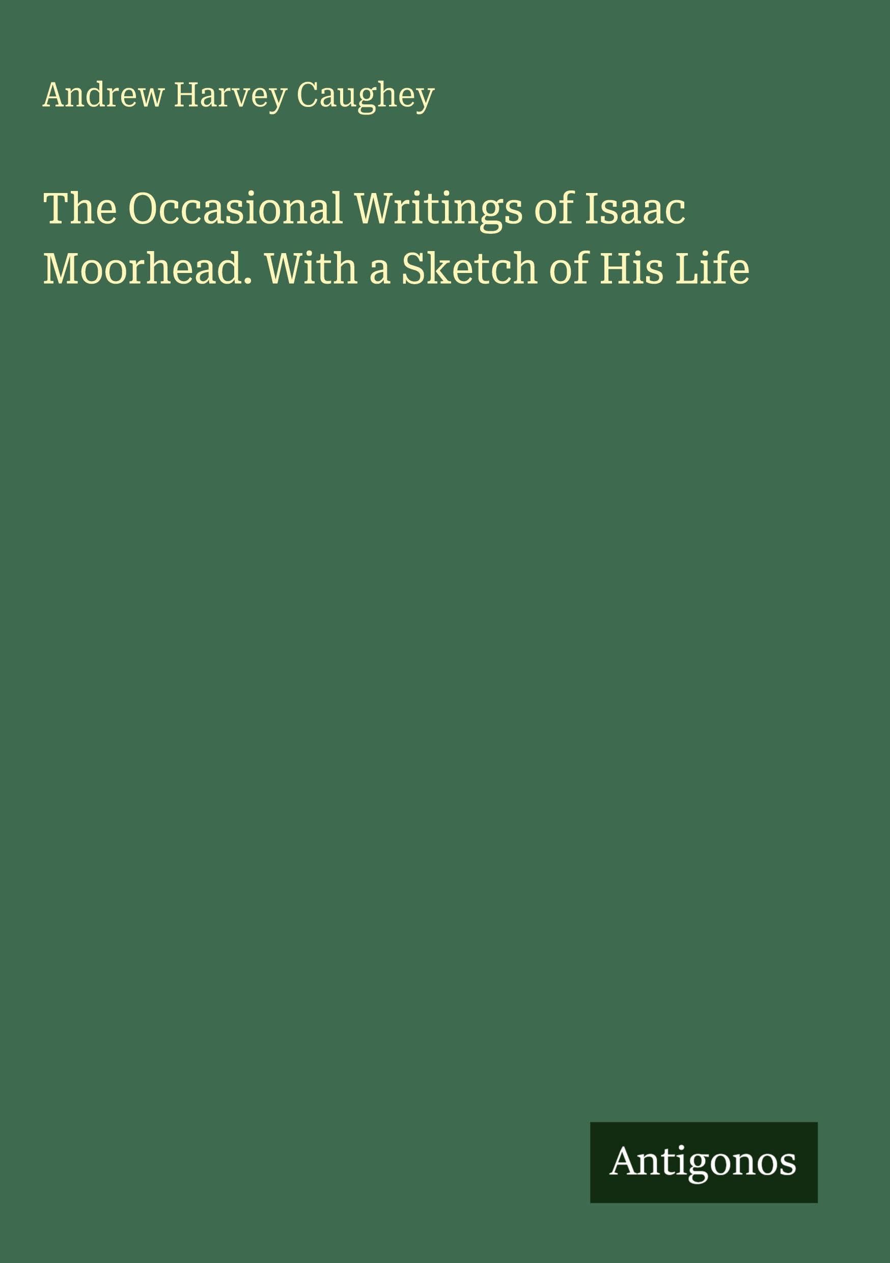 The Occasional Writings of Isaac Moorhead. With a Sketch of His Life Classics
