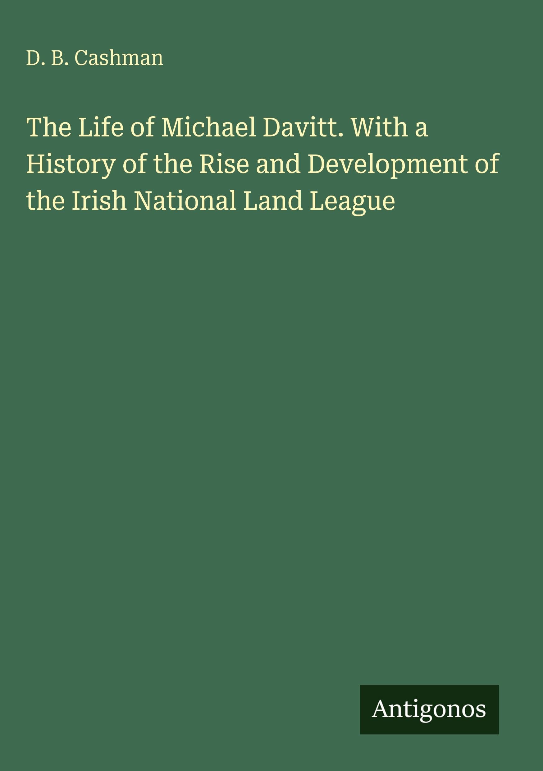 The Life of Michael Davitt. With a History of the Rise and Development of the Irish National Land League Classics